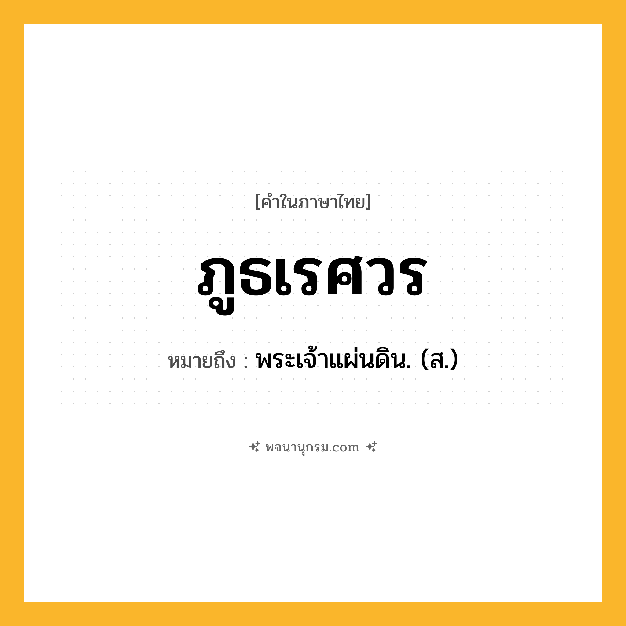 ภูธเรศวร ความหมาย หมายถึงอะไร?, คำในภาษาไทย ภูธเรศวร หมายถึง พระเจ้าแผ่นดิน. (ส.) ประเภท คำนาม หมวด คำนาม