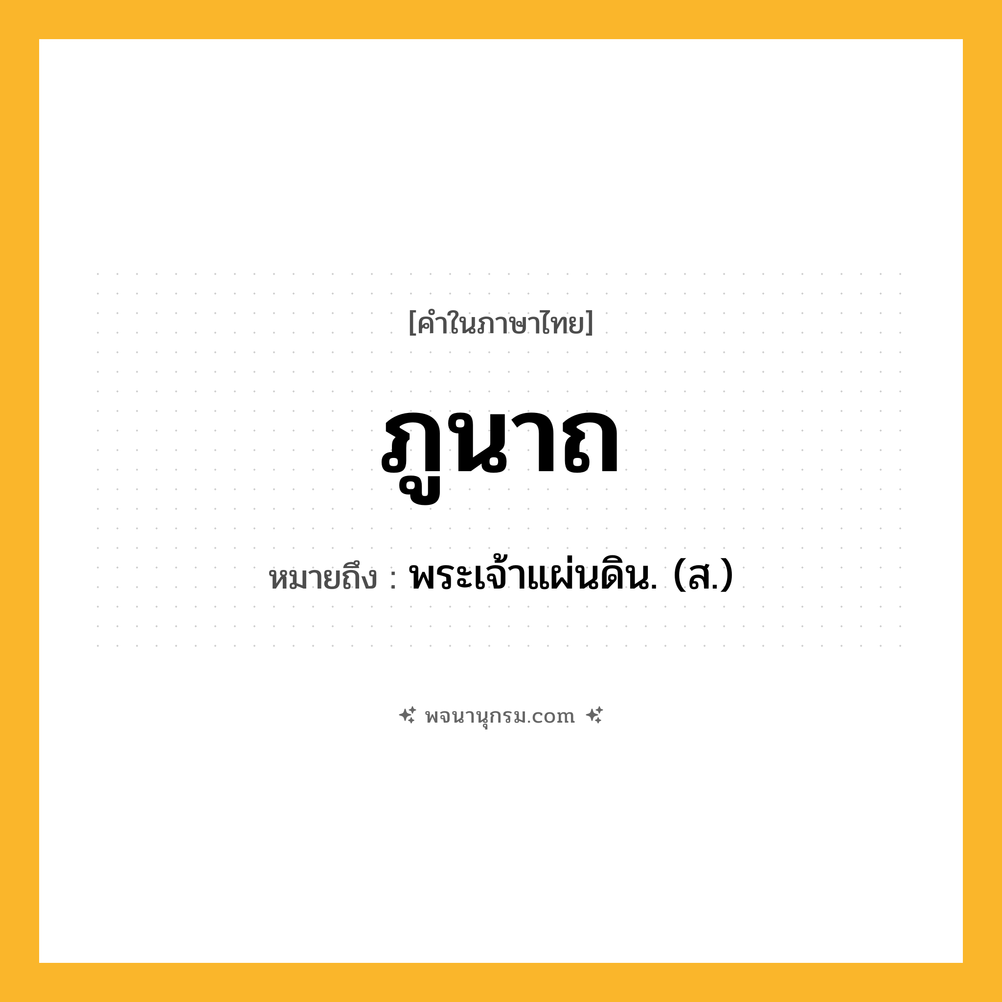 ภูนาถ ความหมาย หมายถึงอะไร?, คำในภาษาไทย ภูนาถ หมายถึง พระเจ้าแผ่นดิน. (ส.) ประเภท คำนาม หมวด คำนาม