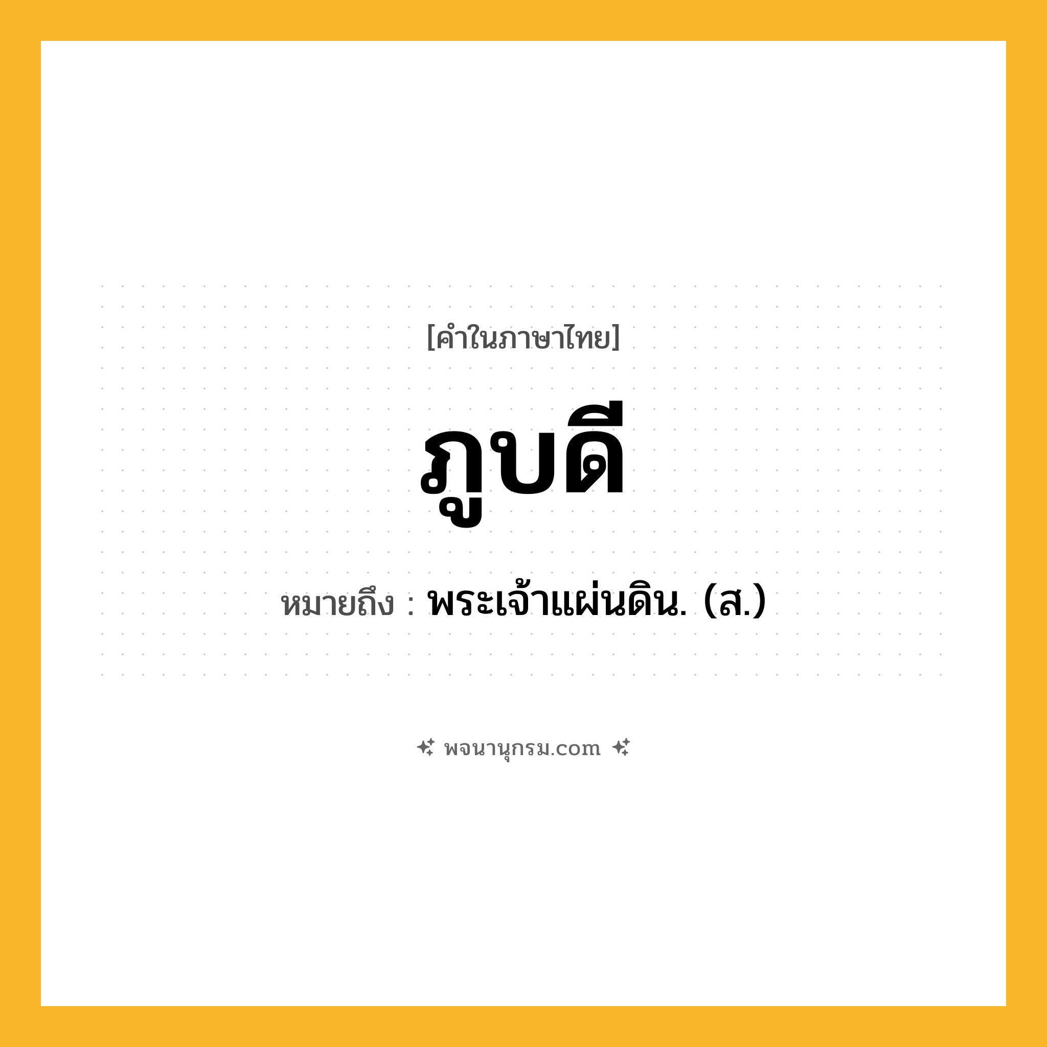 ภูบดี ความหมาย หมายถึงอะไร?, คำในภาษาไทย ภูบดี หมายถึง พระเจ้าแผ่นดิน. (ส.) ประเภท คำนาม หมวด คำนาม