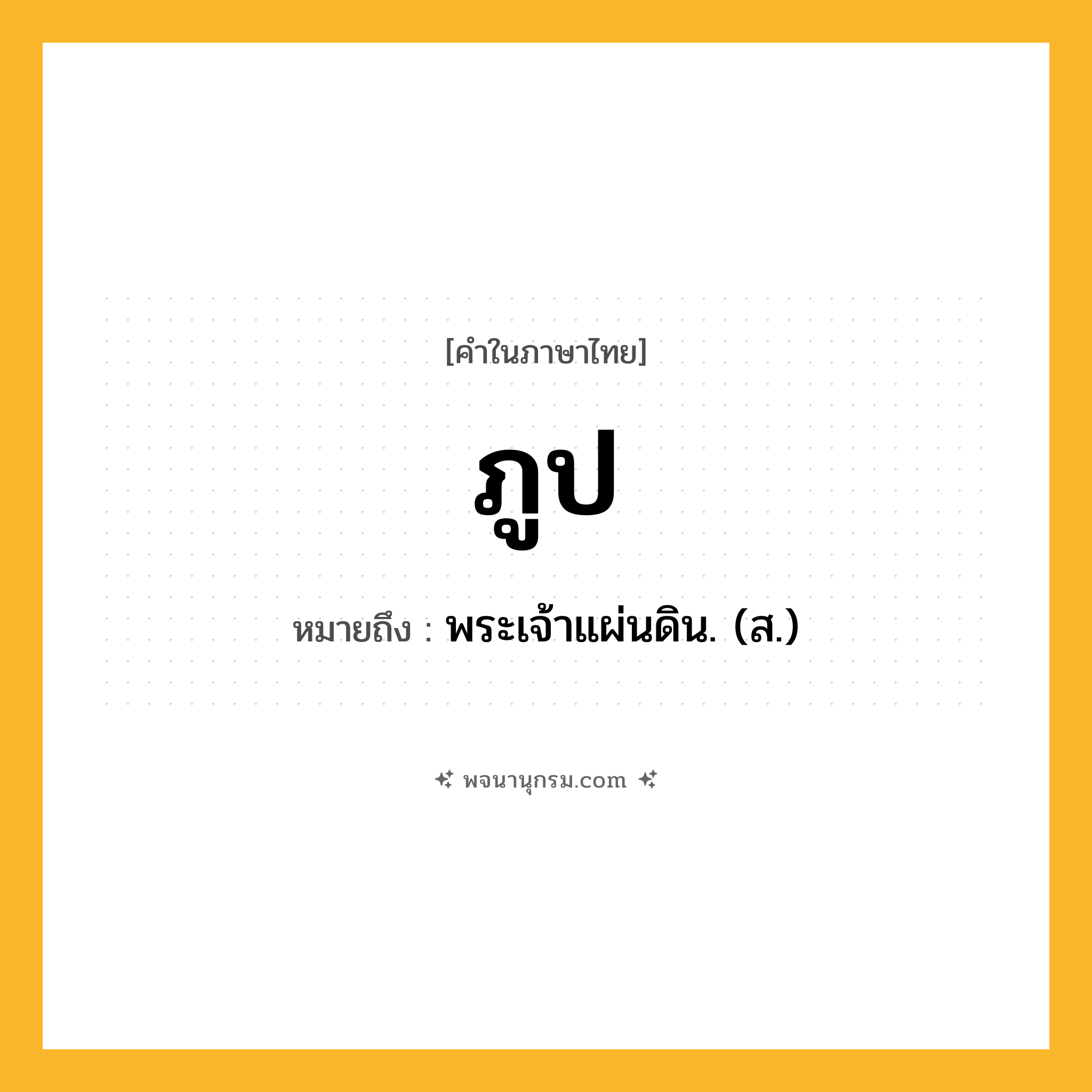 ภูป ความหมาย หมายถึงอะไร?, คำในภาษาไทย ภูป หมายถึง พระเจ้าแผ่นดิน. (ส.) ประเภท คำนาม หมวด คำนาม