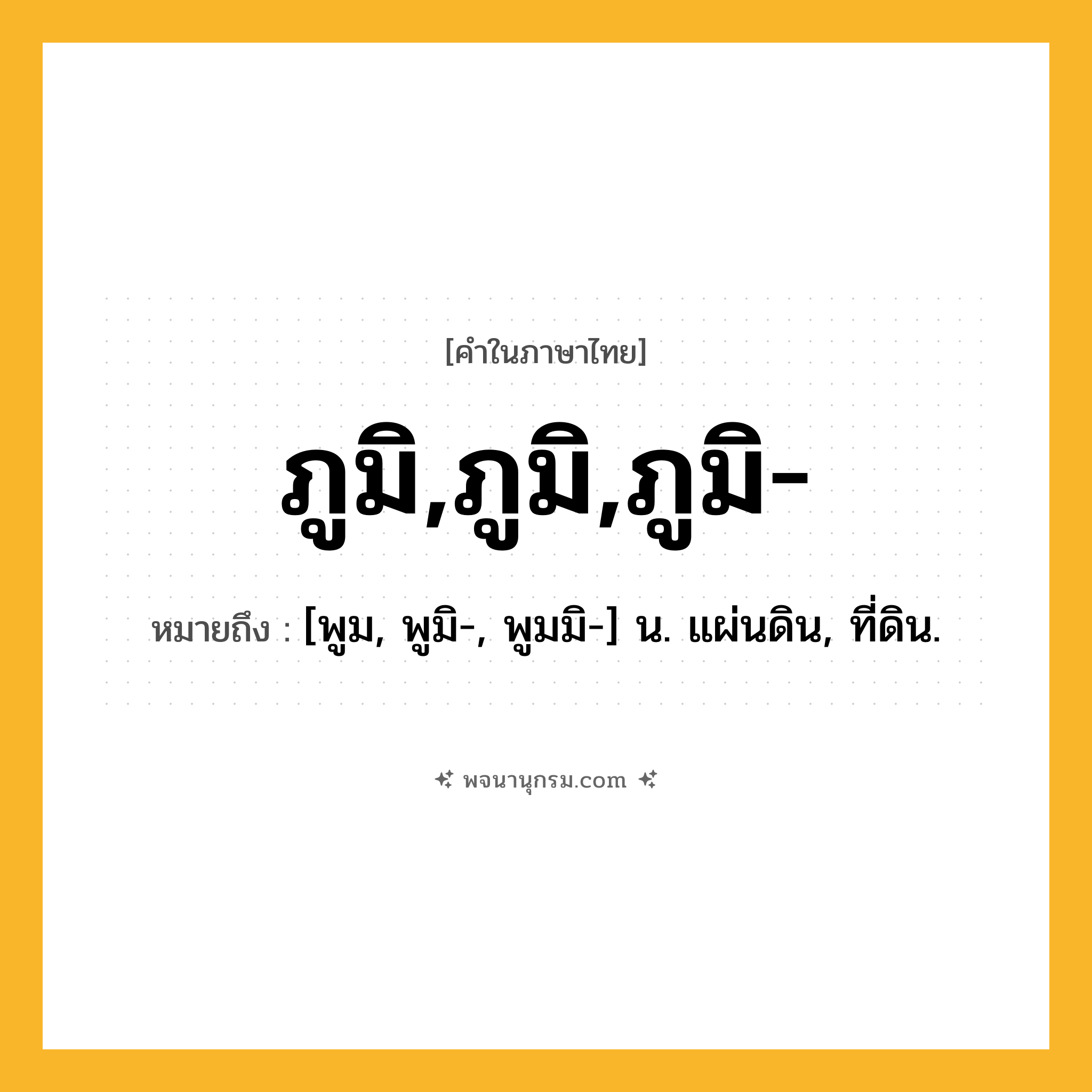 ภูมิ,ภูมิ,ภูมิ- ความหมาย หมายถึงอะไร?, คำในภาษาไทย ภูมิ,ภูมิ,ภูมิ- หมายถึง [พูม, พูมิ-, พูมมิ-] น. แผ่นดิน, ที่ดิน.