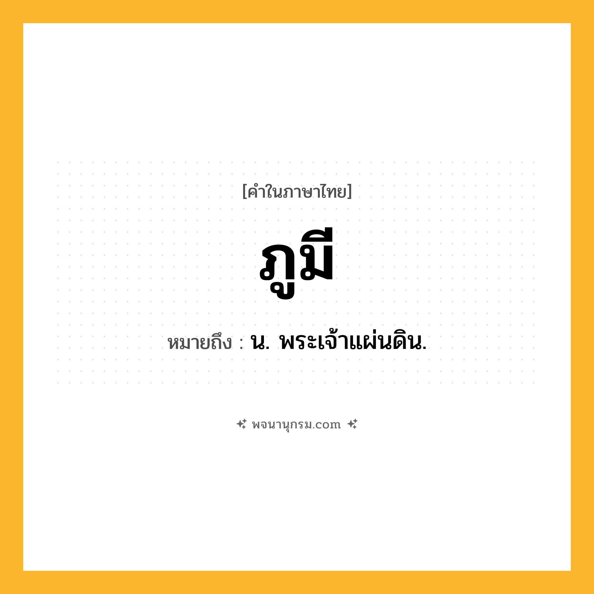 ภูมี ความหมาย หมายถึงอะไร?, คำในภาษาไทย ภูมี หมายถึง น. พระเจ้าแผ่นดิน.