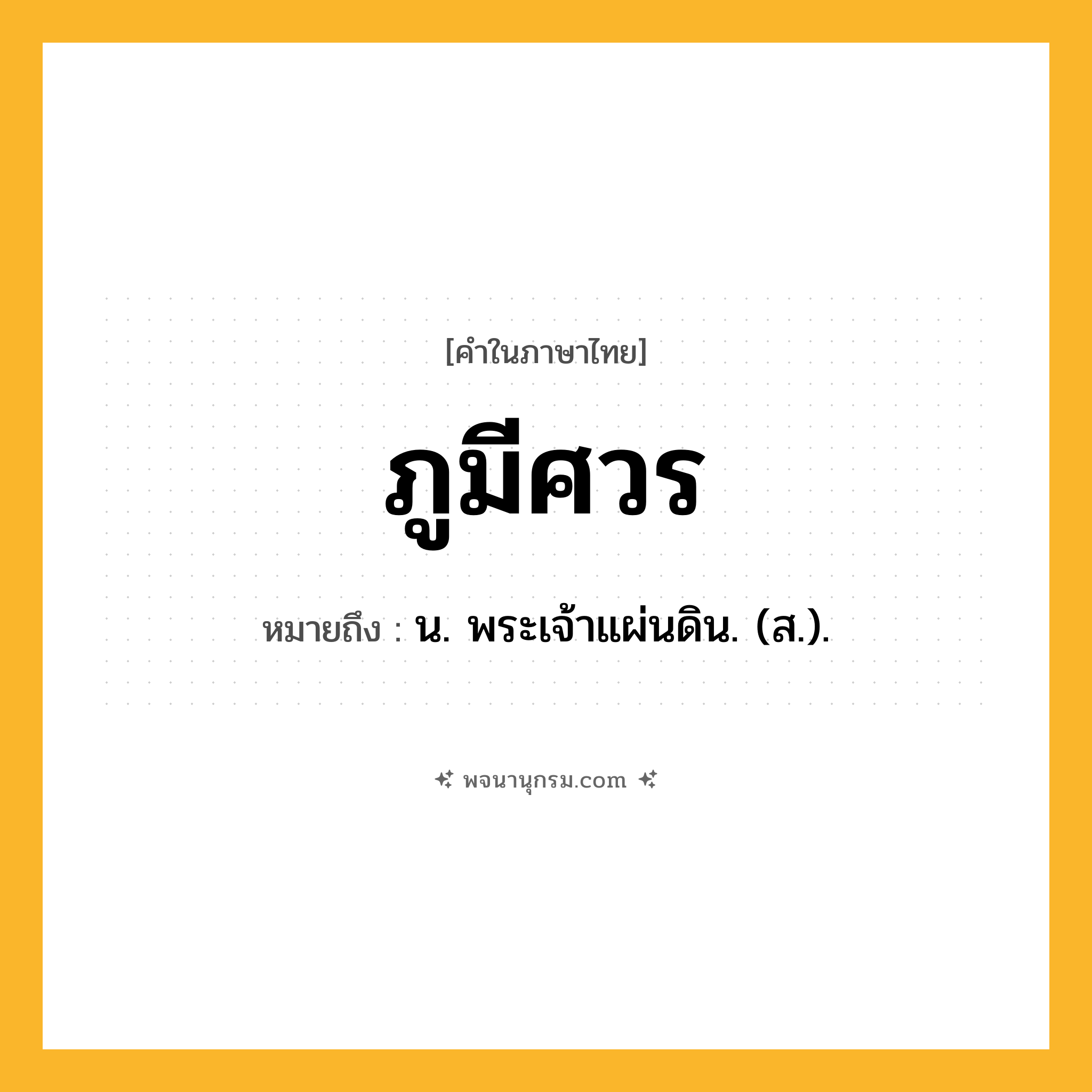 ภูมีศวร ความหมาย หมายถึงอะไร?, คำในภาษาไทย ภูมีศวร หมายถึง น. พระเจ้าแผ่นดิน. (ส.).