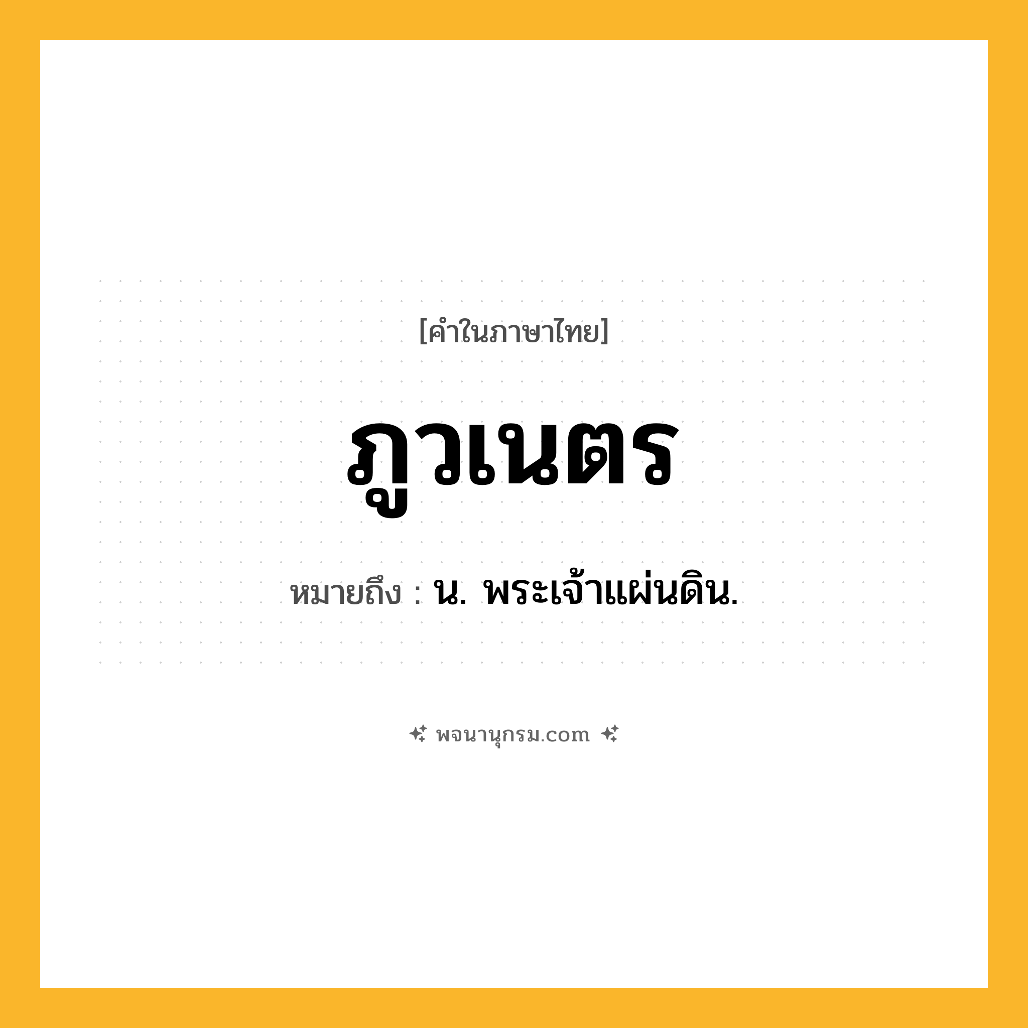 ภูวเนตร ความหมาย หมายถึงอะไร?, คำในภาษาไทย ภูวเนตร หมายถึง น. พระเจ้าแผ่นดิน.