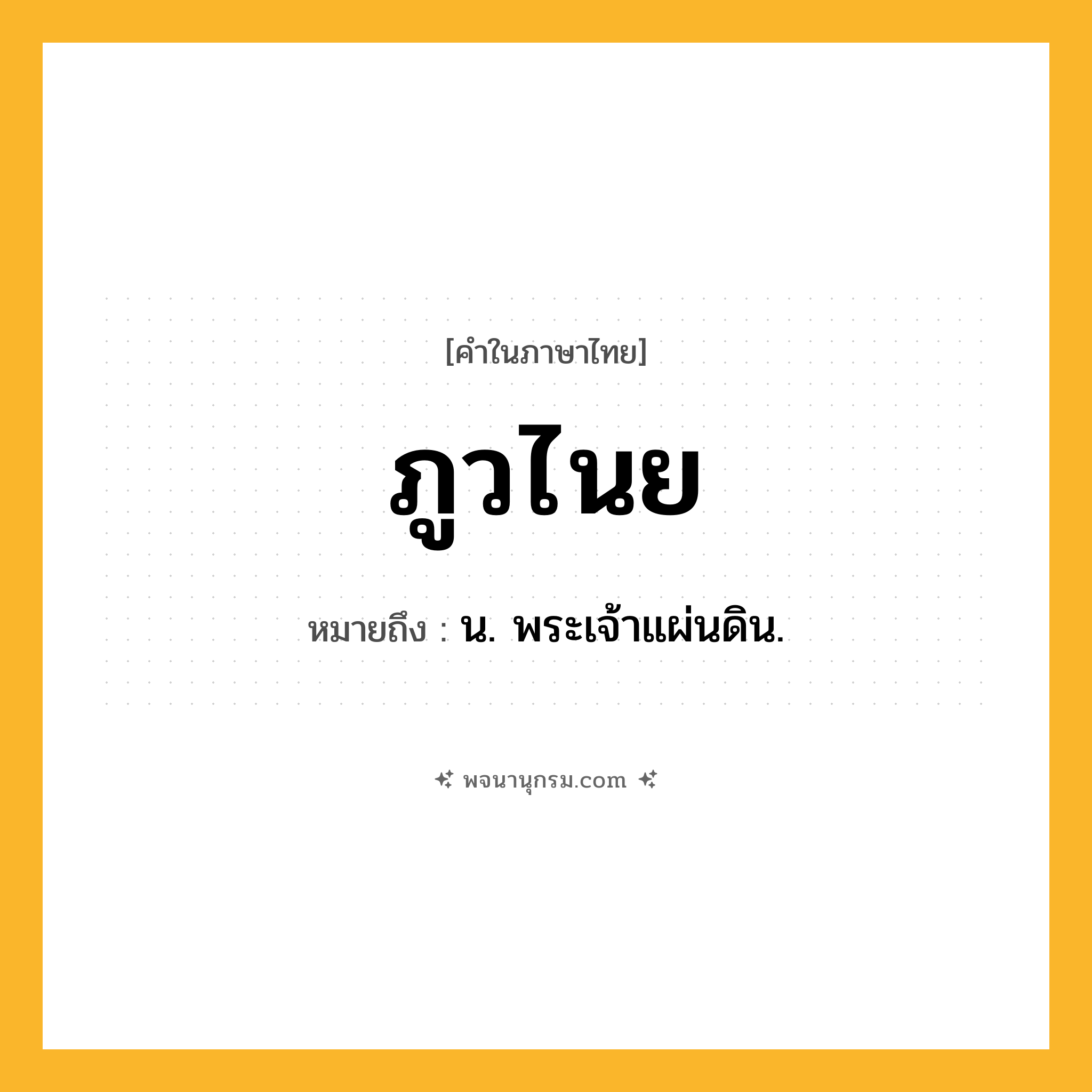 ภูวไนย ความหมาย หมายถึงอะไร?, คำในภาษาไทย ภูวไนย หมายถึง น. พระเจ้าแผ่นดิน.