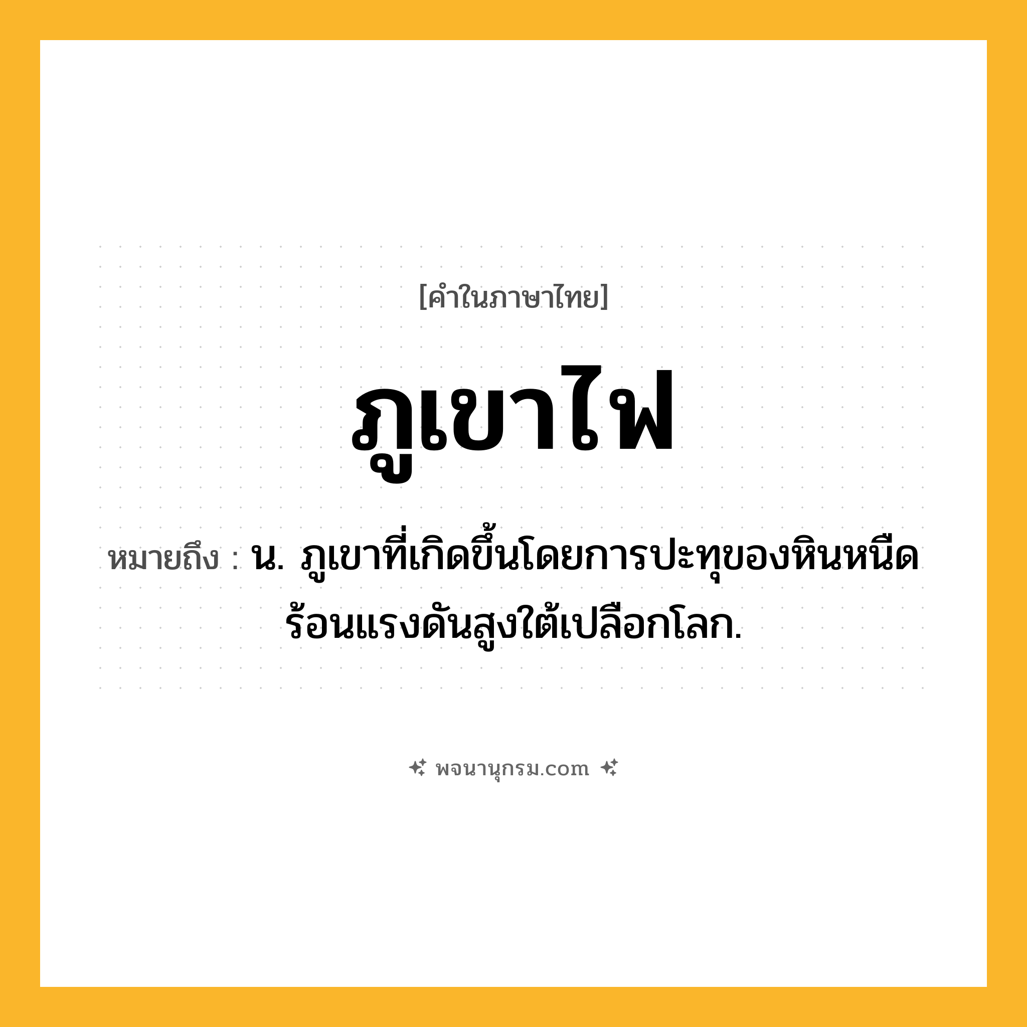 ภูเขาไฟ ความหมาย หมายถึงอะไร?, คำในภาษาไทย ภูเขาไฟ หมายถึง น. ภูเขาที่เกิดขึ้นโดยการปะทุของหินหนืดร้อนแรงดันสูงใต้เปลือกโลก.