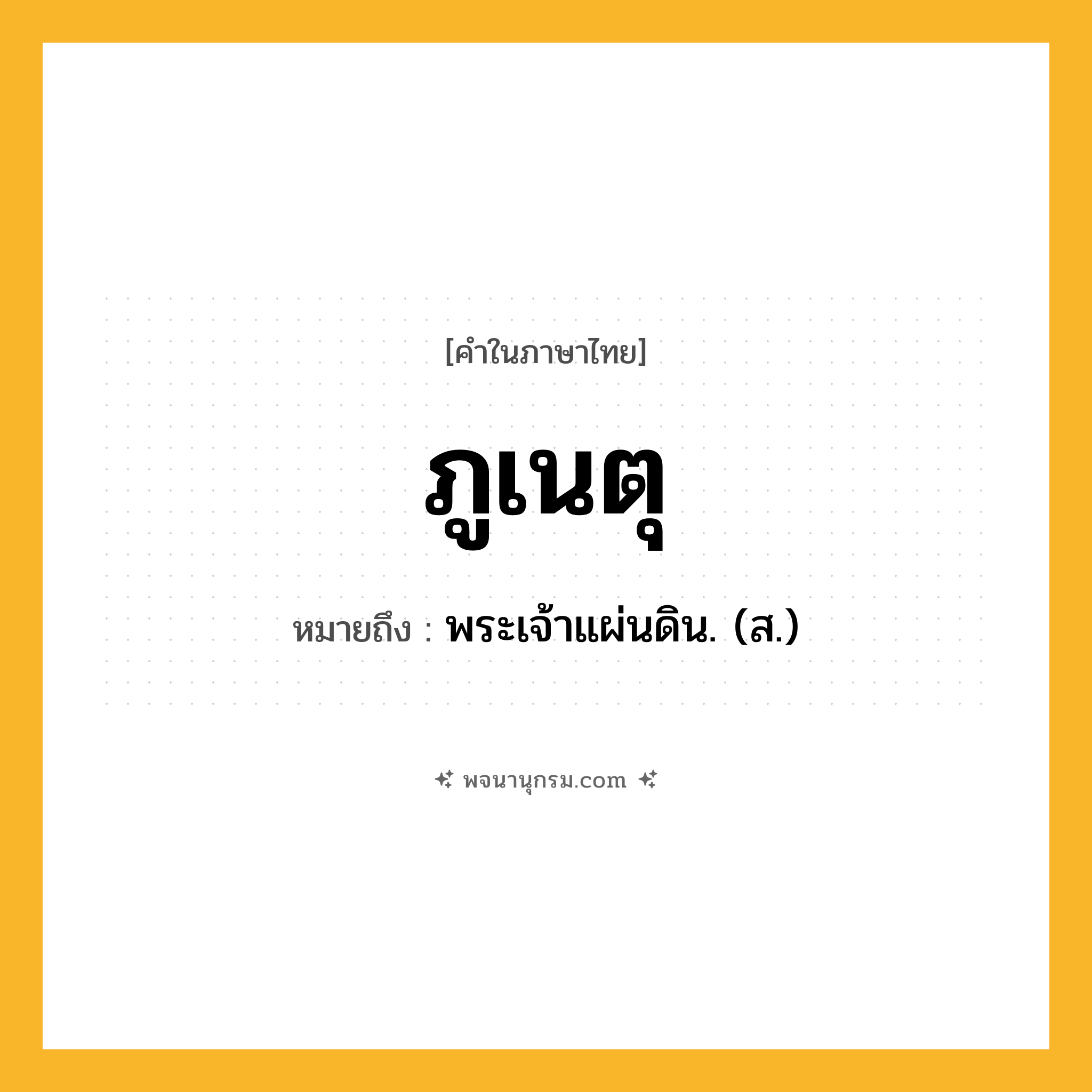 ภูเนตุ ความหมาย หมายถึงอะไร?, คำในภาษาไทย ภูเนตุ หมายถึง พระเจ้าแผ่นดิน. (ส.) ประเภท คำนาม หมวด คำนาม
