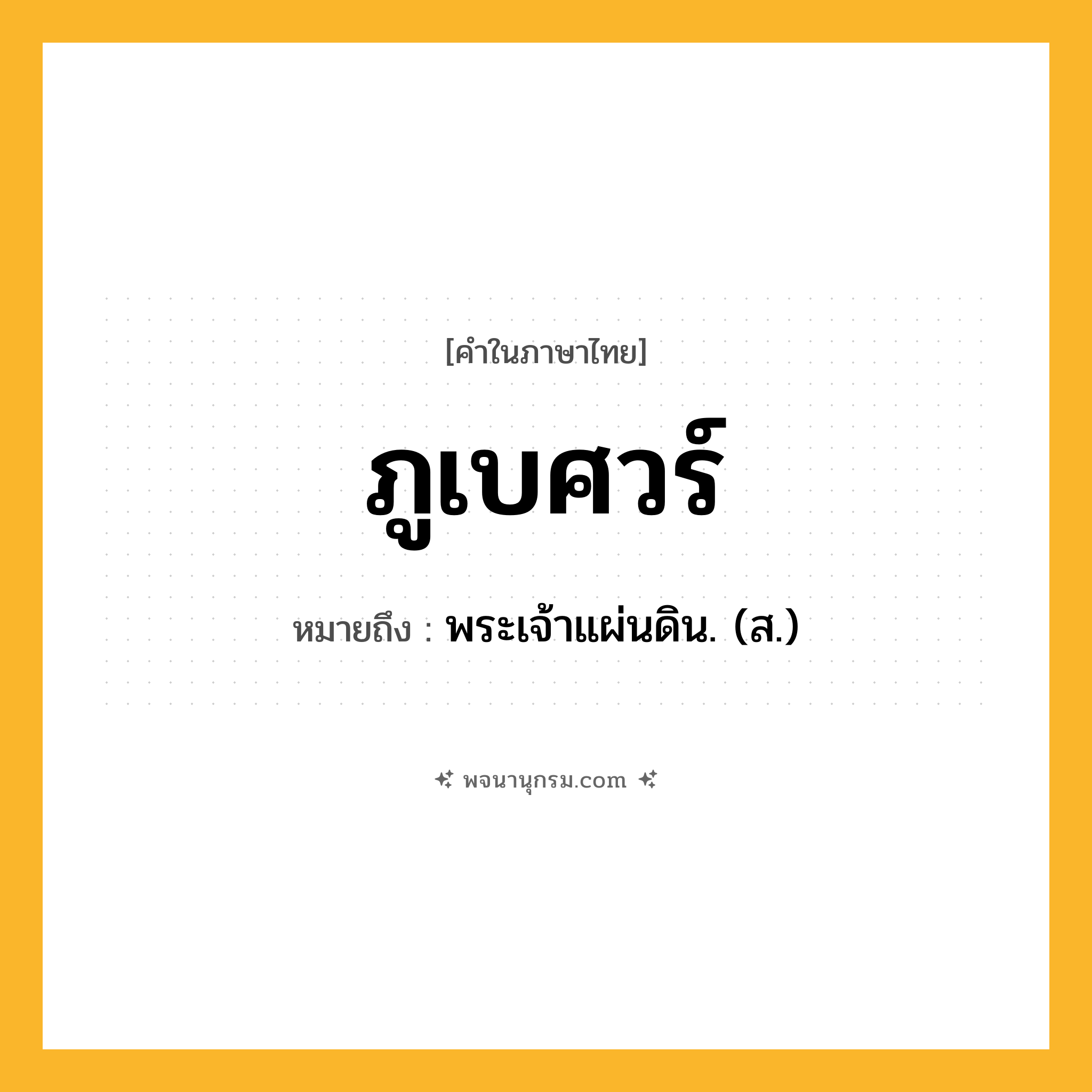 ภูเบศวร์ ความหมาย หมายถึงอะไร?, คำในภาษาไทย ภูเบศวร์ หมายถึง พระเจ้าแผ่นดิน. (ส.) ประเภท คำนาม หมวด คำนาม