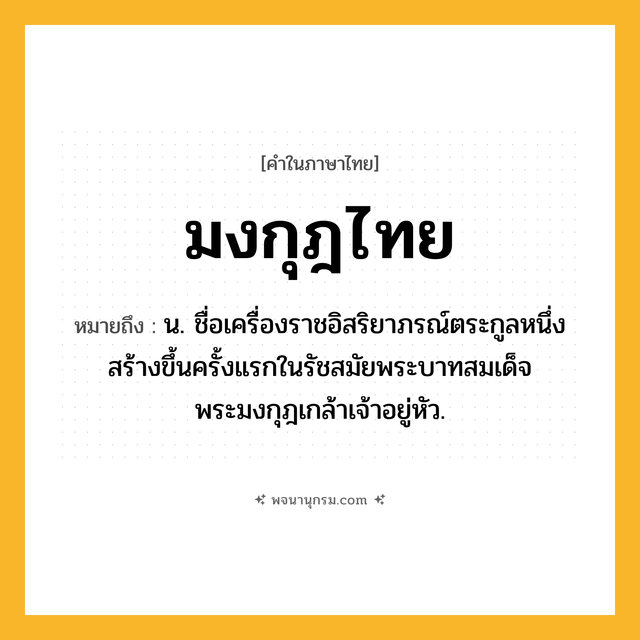 มงกุฎไทย ความหมาย หมายถึงอะไร?, คำในภาษาไทย มงกุฎไทย หมายถึง น. ชื่อเครื่องราชอิสริยาภรณ์ตระกูลหนึ่ง สร้างขึ้นครั้งแรกในรัชสมัยพระบาทสมเด็จพระมงกุฎเกล้าเจ้าอยู่หัว.