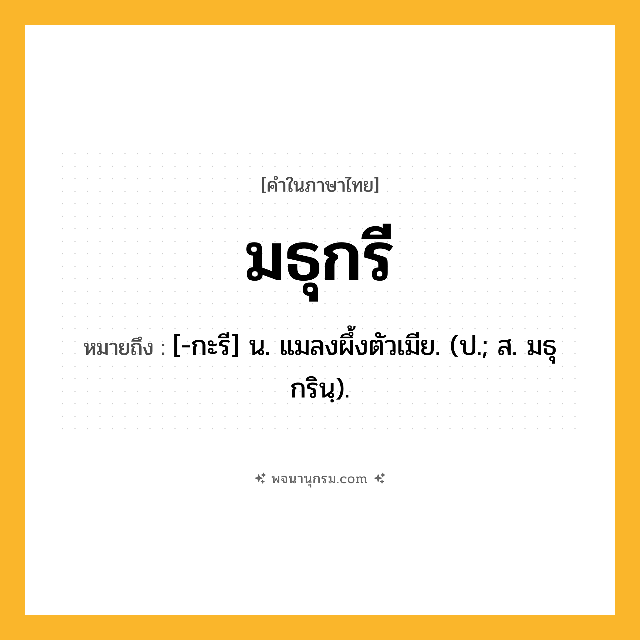 มธุกรี ความหมาย หมายถึงอะไร?, คำในภาษาไทย มธุกรี หมายถึง [-กะรี] น. แมลงผึ้งตัวเมีย. (ป.; ส. มธุกรินฺ).