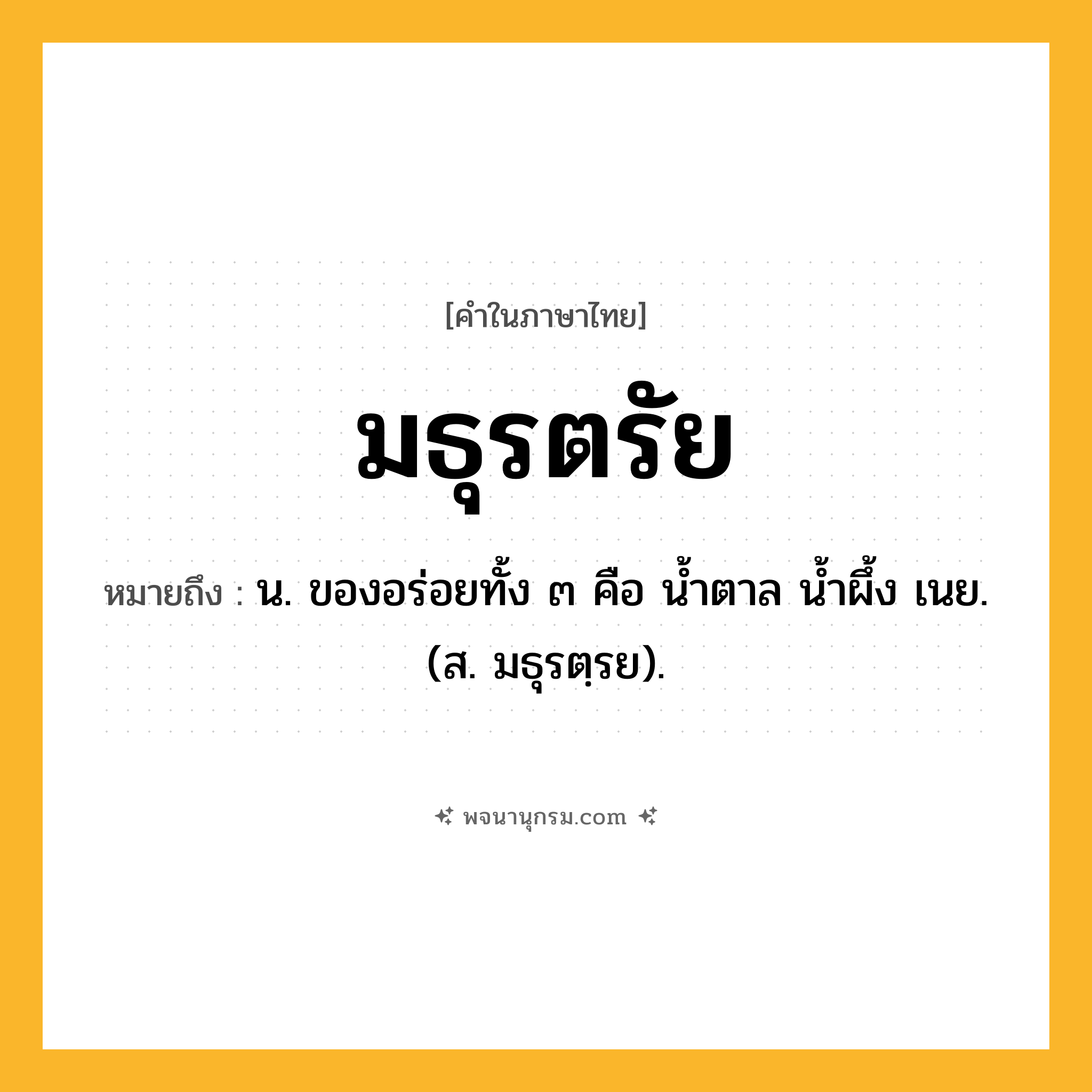 มธุรตรัย ความหมาย หมายถึงอะไร?, คำในภาษาไทย มธุรตรัย หมายถึง น. ของอร่อยทั้ง ๓ คือ นํ้าตาล นํ้าผึ้ง เนย. (ส. มธุรตฺรย).