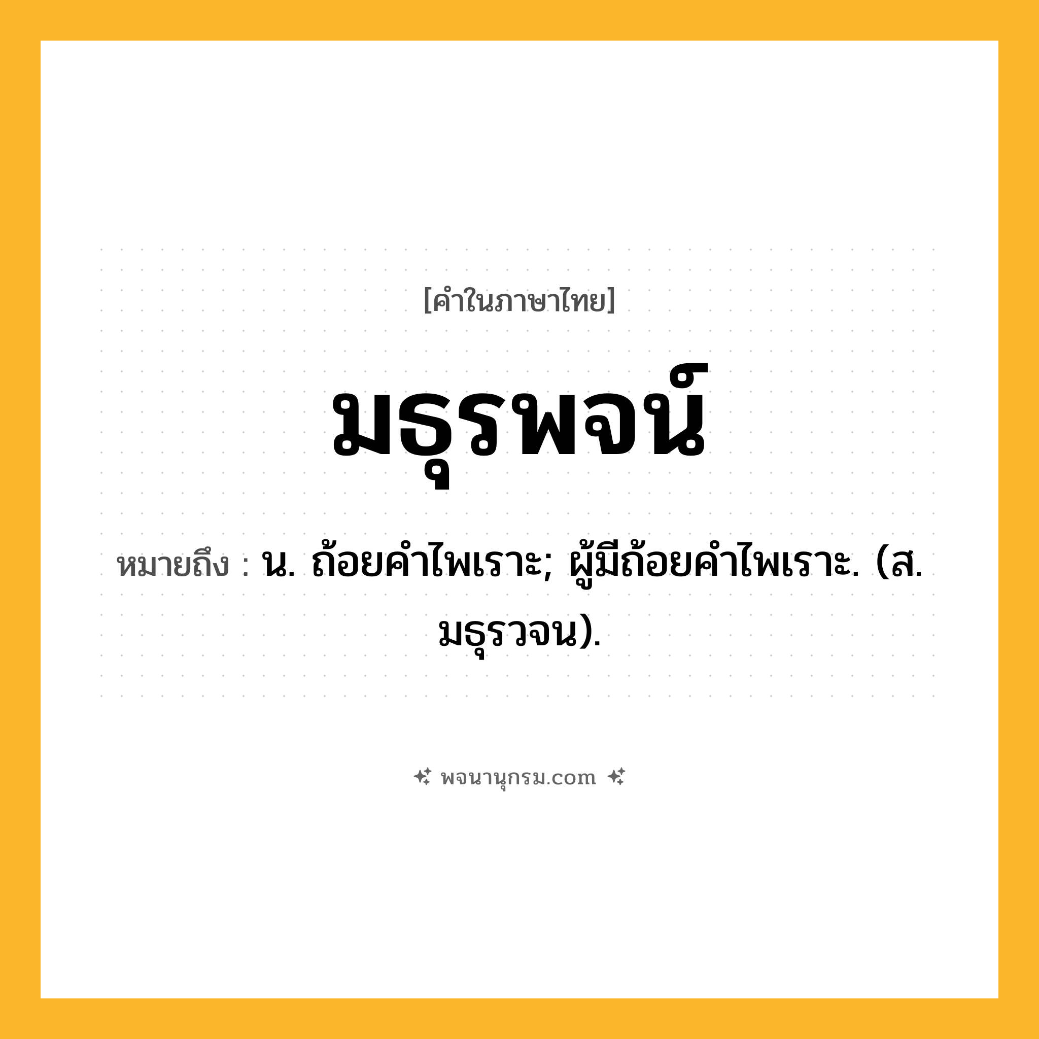 มธุรพจน์ ความหมาย หมายถึงอะไร?, คำในภาษาไทย มธุรพจน์ หมายถึง น. ถ้อยคําไพเราะ; ผู้มีถ้อยคําไพเราะ. (ส. มธุรวจน).