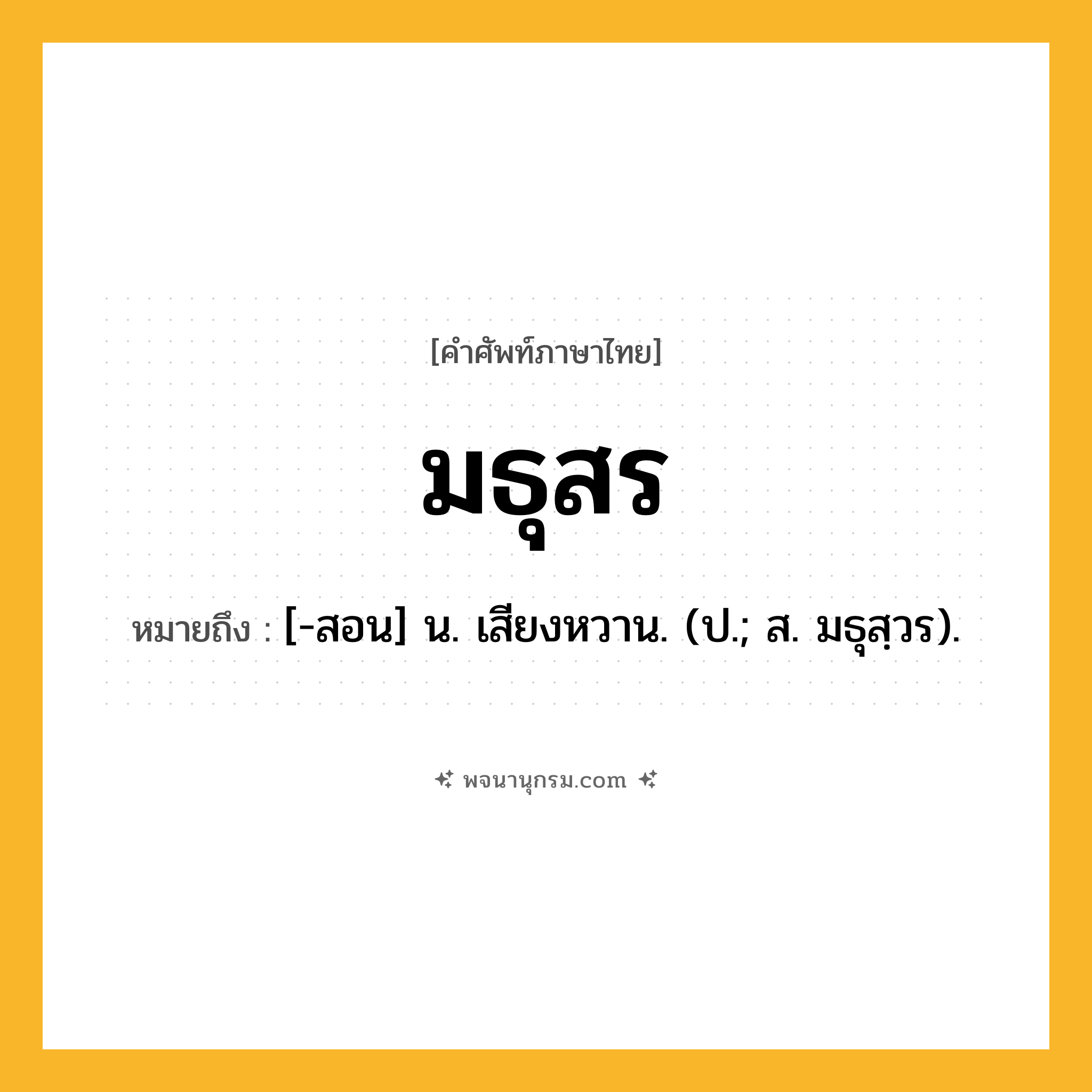 มธุสร ความหมาย หมายถึงอะไร?, คำในภาษาไทย มธุสร หมายถึง [-สอน] น. เสียงหวาน. (ป.; ส. มธุสฺวร).