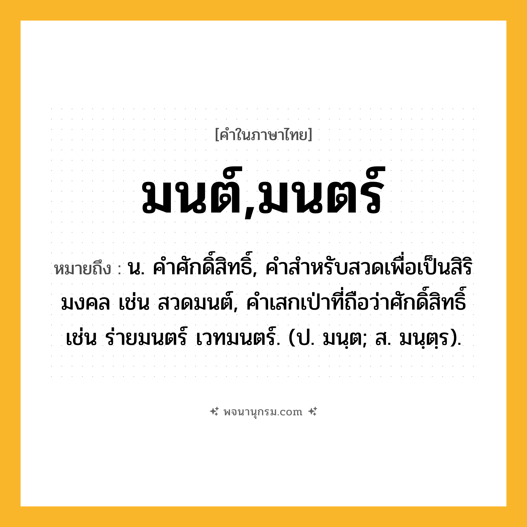 มนต์,มนตร์ ความหมาย หมายถึงอะไร?, คำในภาษาไทย มนต์,มนตร์ หมายถึง น. คําศักดิ์สิทธิ์, คําสําหรับสวดเพื่อเป็นสิริมงคล เช่น สวดมนต์, คำเสกเป่าที่ถือว่าศักดิ์สิทธิ์ เช่น ร่ายมนตร์ เวทมนตร์. (ป. มนฺต; ส. มนฺตฺร).
