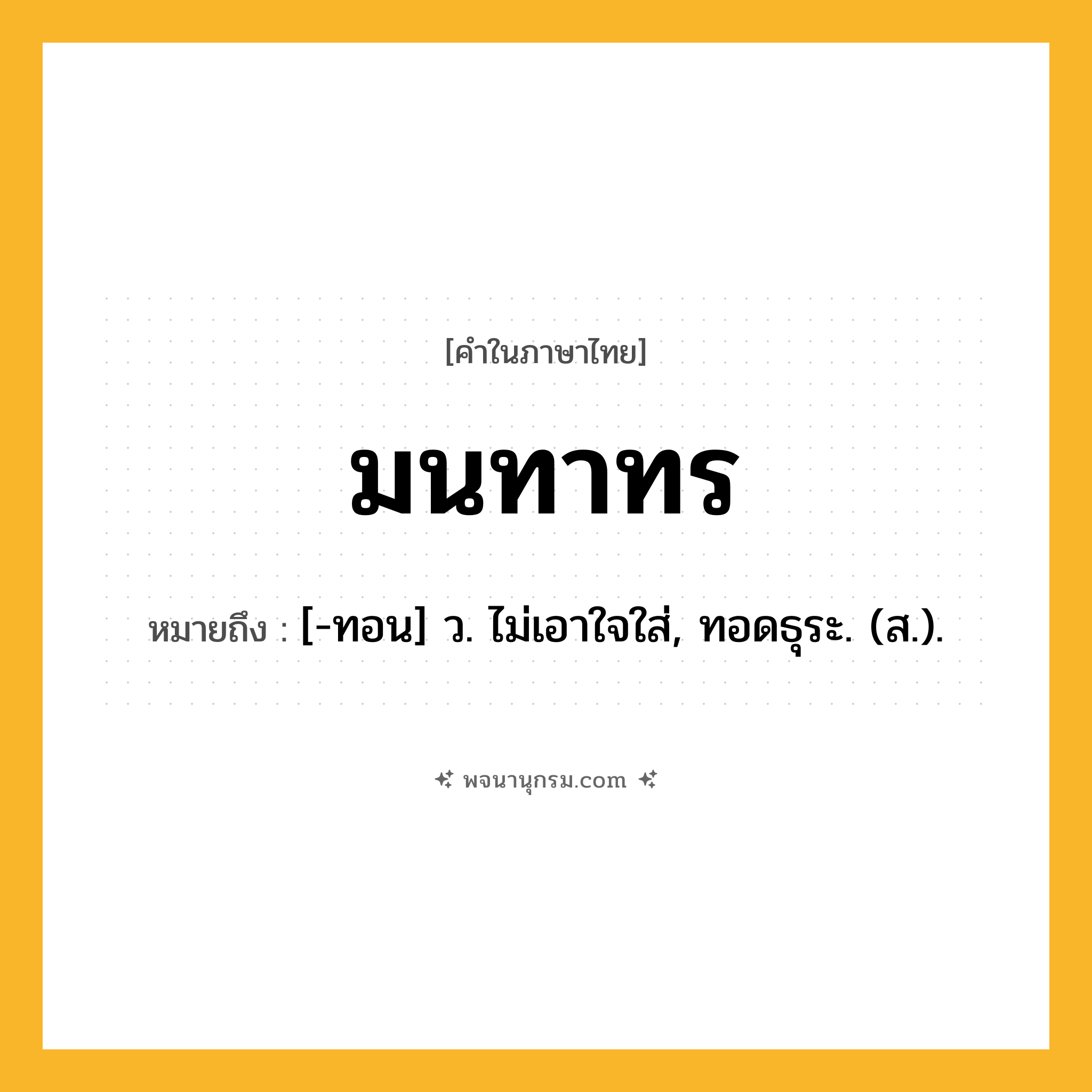 มนทาทร ความหมาย หมายถึงอะไร?, คำในภาษาไทย มนทาทร หมายถึง [-ทอน] ว. ไม่เอาใจใส่, ทอดธุระ. (ส.).