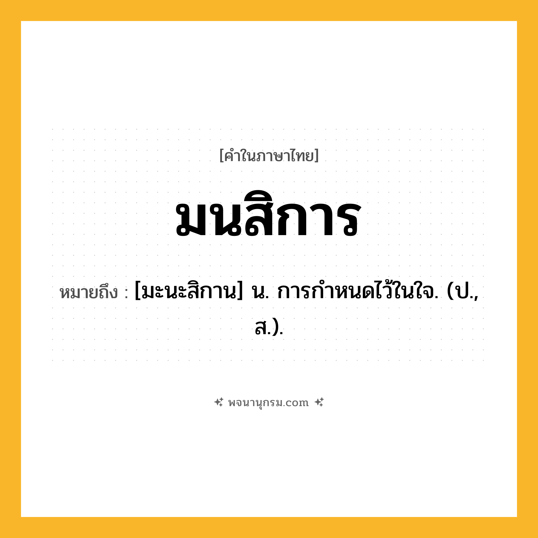 มนสิการ ความหมาย หมายถึงอะไร?, คำในภาษาไทย มนสิการ หมายถึง [มะนะสิกาน] น. การกําหนดไว้ในใจ. (ป., ส.).