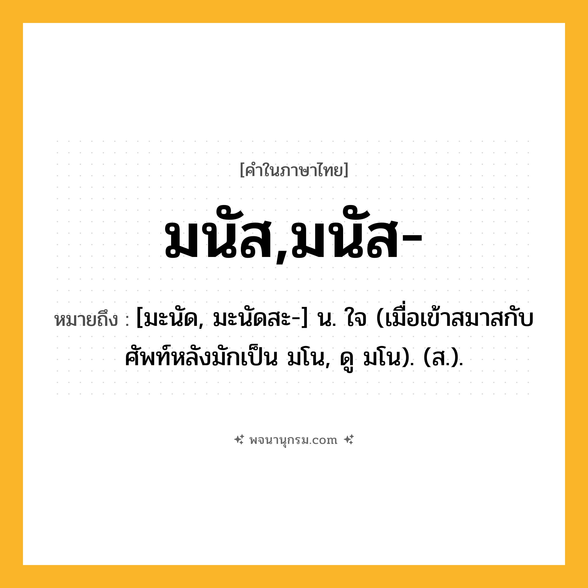 มนัส,มนัส- ความหมาย หมายถึงอะไร?, คำในภาษาไทย มนัส,มนัส- หมายถึง [มะนัด, มะนัดสะ-] น. ใจ (เมื่อเข้าสมาสกับศัพท์หลังมักเป็น มโน, ดู มโน). (ส.).