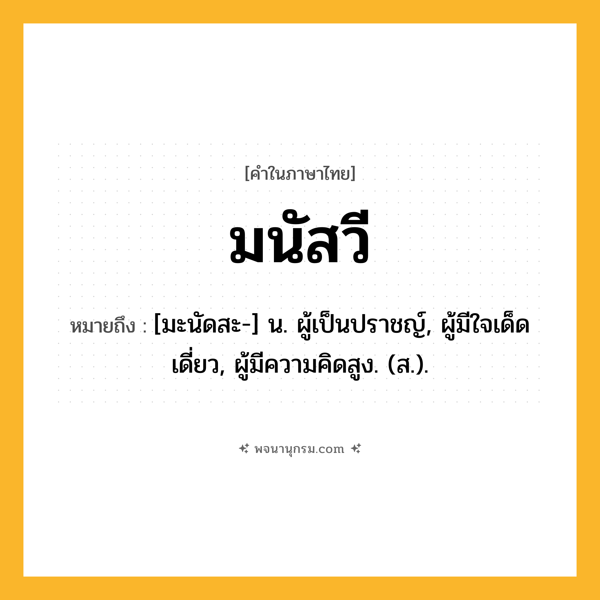 มนัสวี ความหมาย หมายถึงอะไร?, คำในภาษาไทย มนัสวี หมายถึง [มะนัดสะ-] น. ผู้เป็นปราชญ์, ผู้มีใจเด็ดเดี่ยว, ผู้มีความคิดสูง. (ส.).