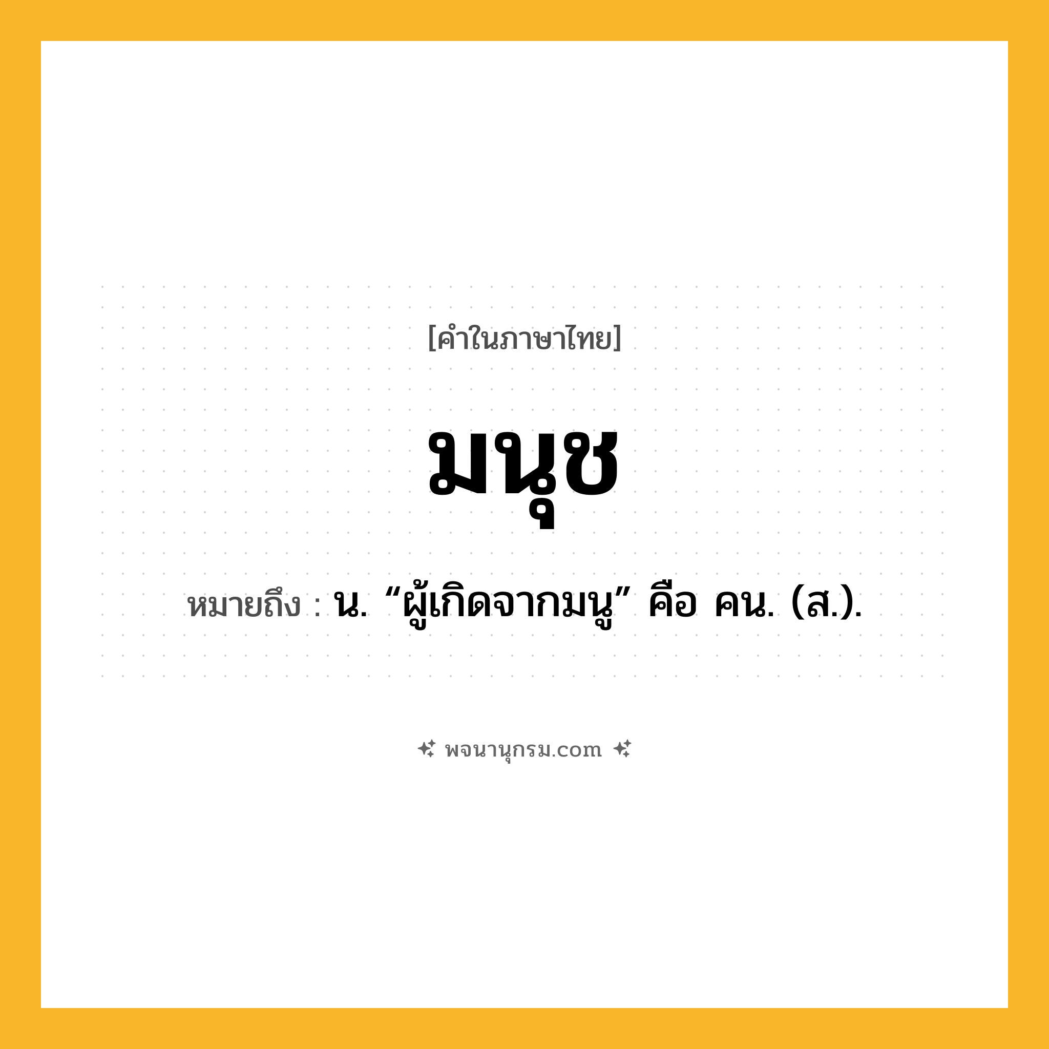 มนุช ความหมาย หมายถึงอะไร?, คำในภาษาไทย มนุช หมายถึง น. “ผู้เกิดจากมนู” คือ คน. (ส.).