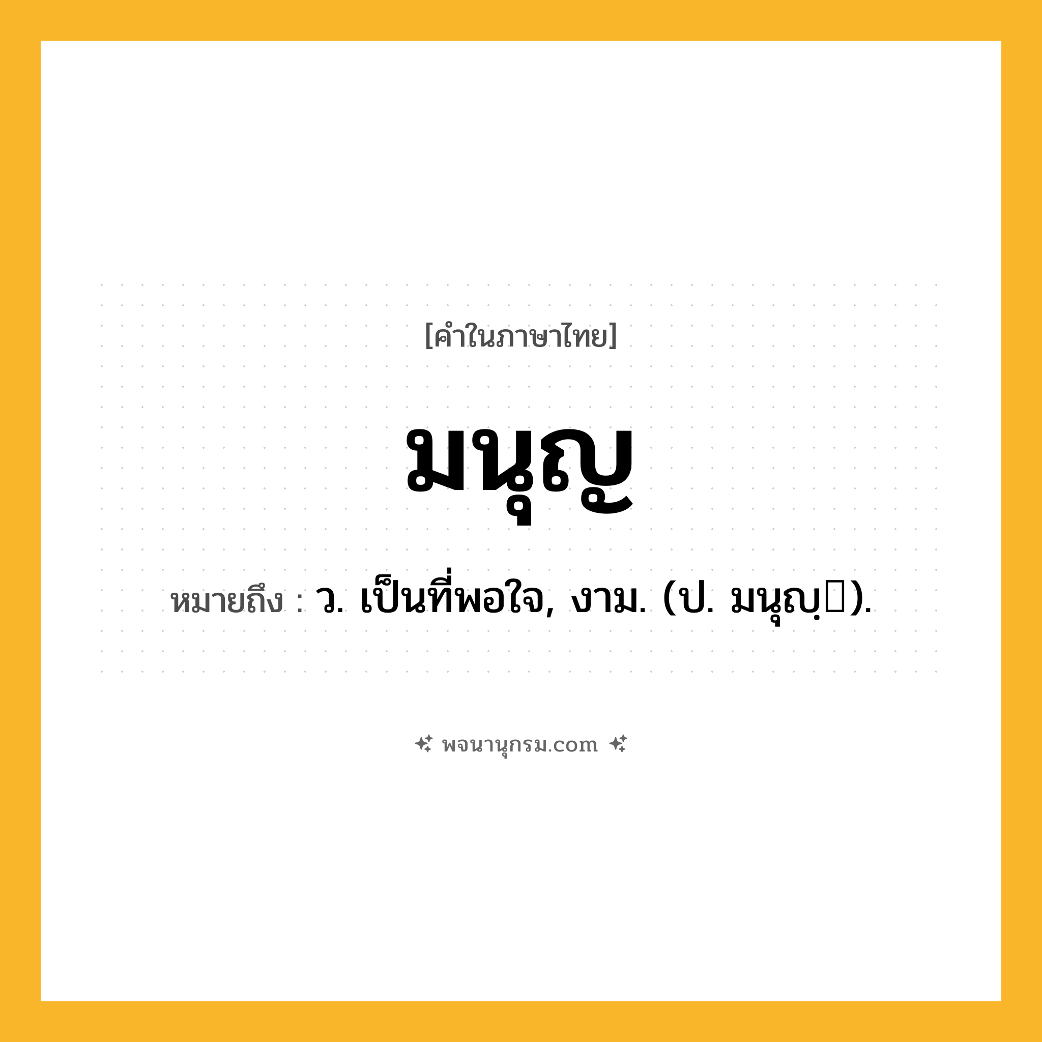 มนุญ ความหมาย หมายถึงอะไร?, คำในภาษาไทย มนุญ หมายถึง ว. เป็นที่พอใจ, งาม. (ป. มนุญฺ).