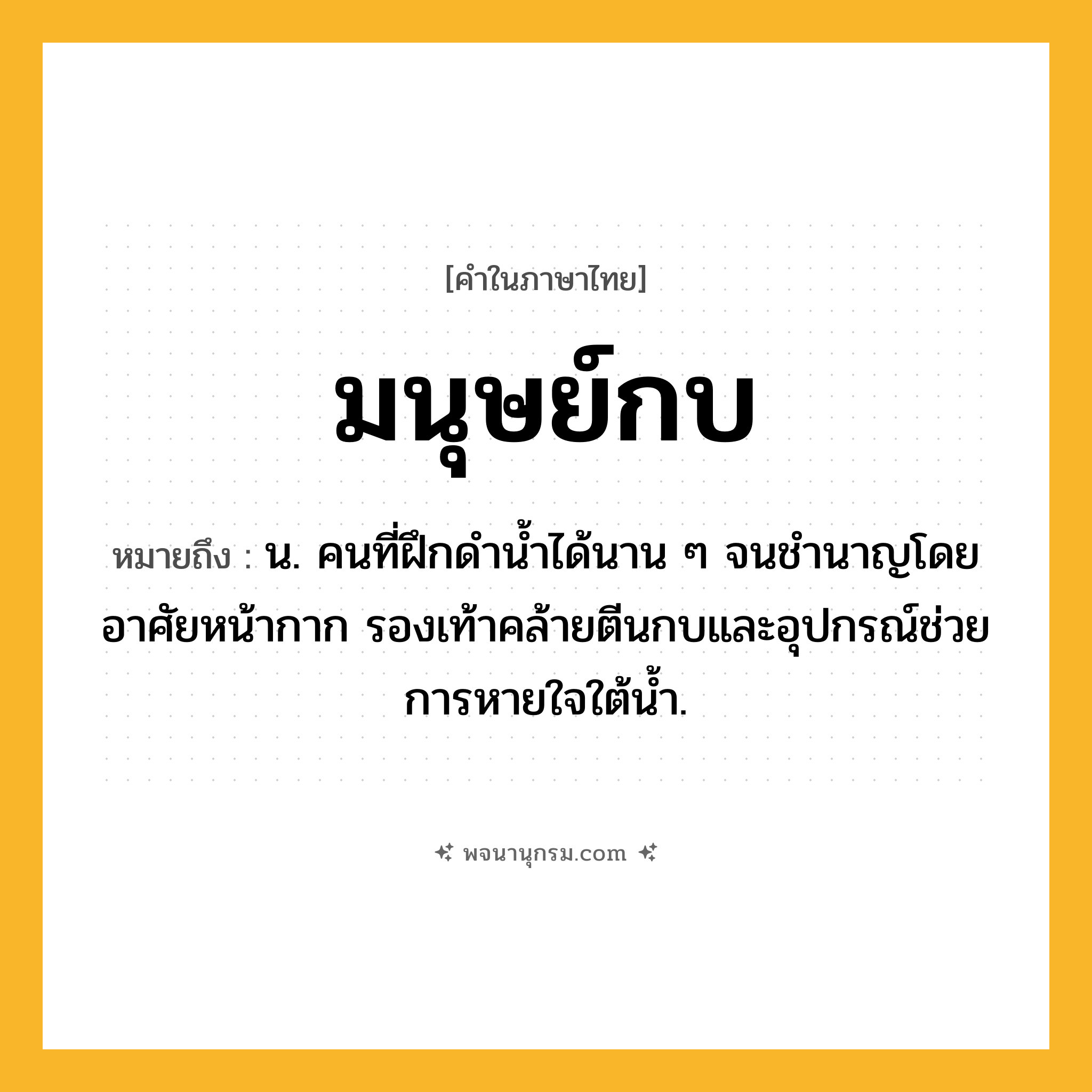 มนุษย์กบ ความหมาย หมายถึงอะไร?, คำในภาษาไทย มนุษย์กบ หมายถึง น. คนที่ฝึกดํานํ้าได้นาน ๆ จนชํานาญโดยอาศัยหน้ากาก รองเท้าคล้ายตีนกบและอุปกรณ์ช่วยการหายใจใต้นํ้า.