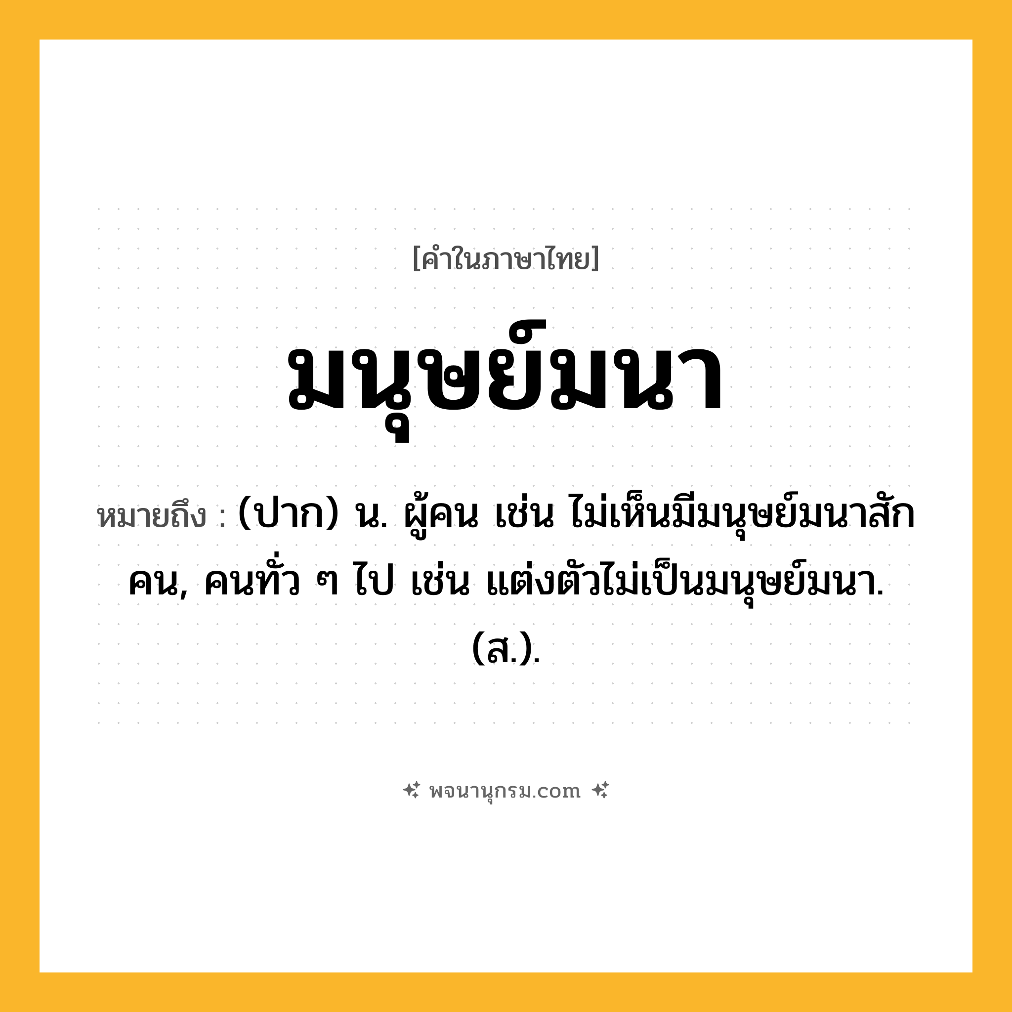 มนุษย์มนา ความหมาย หมายถึงอะไร?, คำในภาษาไทย มนุษย์มนา หมายถึง (ปาก) น. ผู้คน เช่น ไม่เห็นมีมนุษย์มนาสักคน, คนทั่ว ๆ ไป เช่น แต่งตัวไม่เป็นมนุษย์มนา. (ส.).