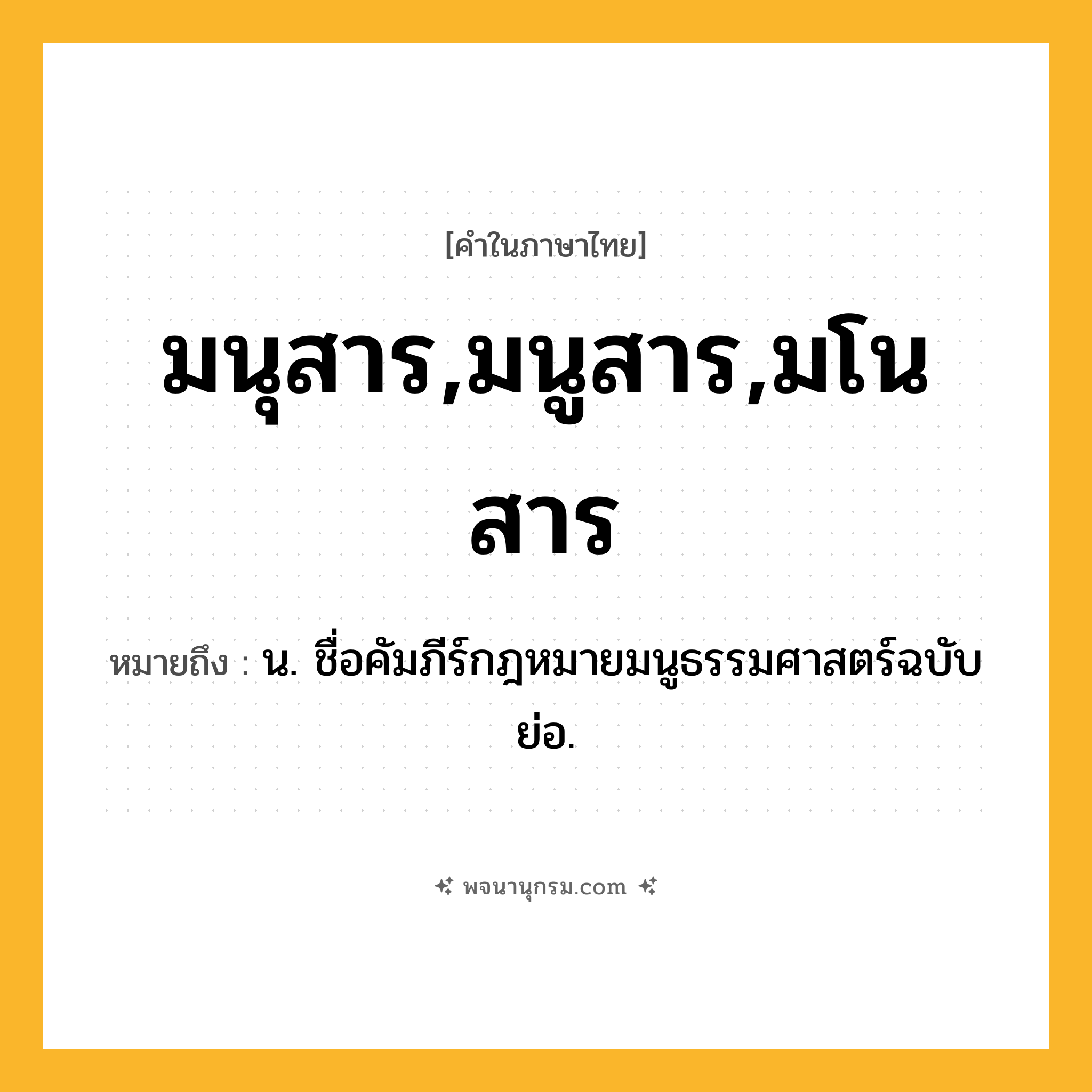 มนุสาร,มนูสาร,มโนสาร ความหมาย หมายถึงอะไร?, คำในภาษาไทย มนุสาร,มนูสาร,มโนสาร หมายถึง น. ชื่อคัมภีร์กฎหมายมนูธรรมศาสตร์ฉบับย่อ.