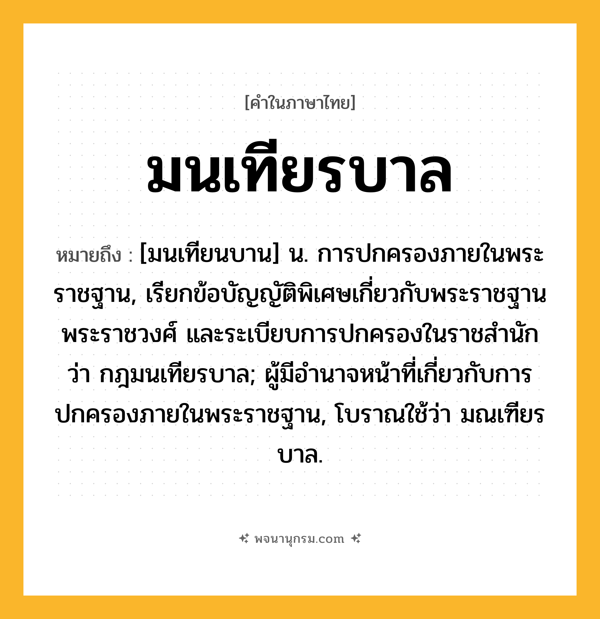 มนเทียรบาล ความหมาย หมายถึงอะไร?, คำในภาษาไทย มนเทียรบาล หมายถึง [มนเทียนบาน] น. การปกครองภายในพระราชฐาน, เรียกข้อบัญญัติพิเศษเกี่ยวกับพระราชฐาน พระราชวงศ์ และระเบียบการปกครองในราชสำนัก ว่า กฎมนเทียรบาล; ผู้มีอํานาจหน้าที่เกี่ยวกับการปกครองภายในพระราชฐาน, โบราณใช้ว่า มณเฑียรบาล.