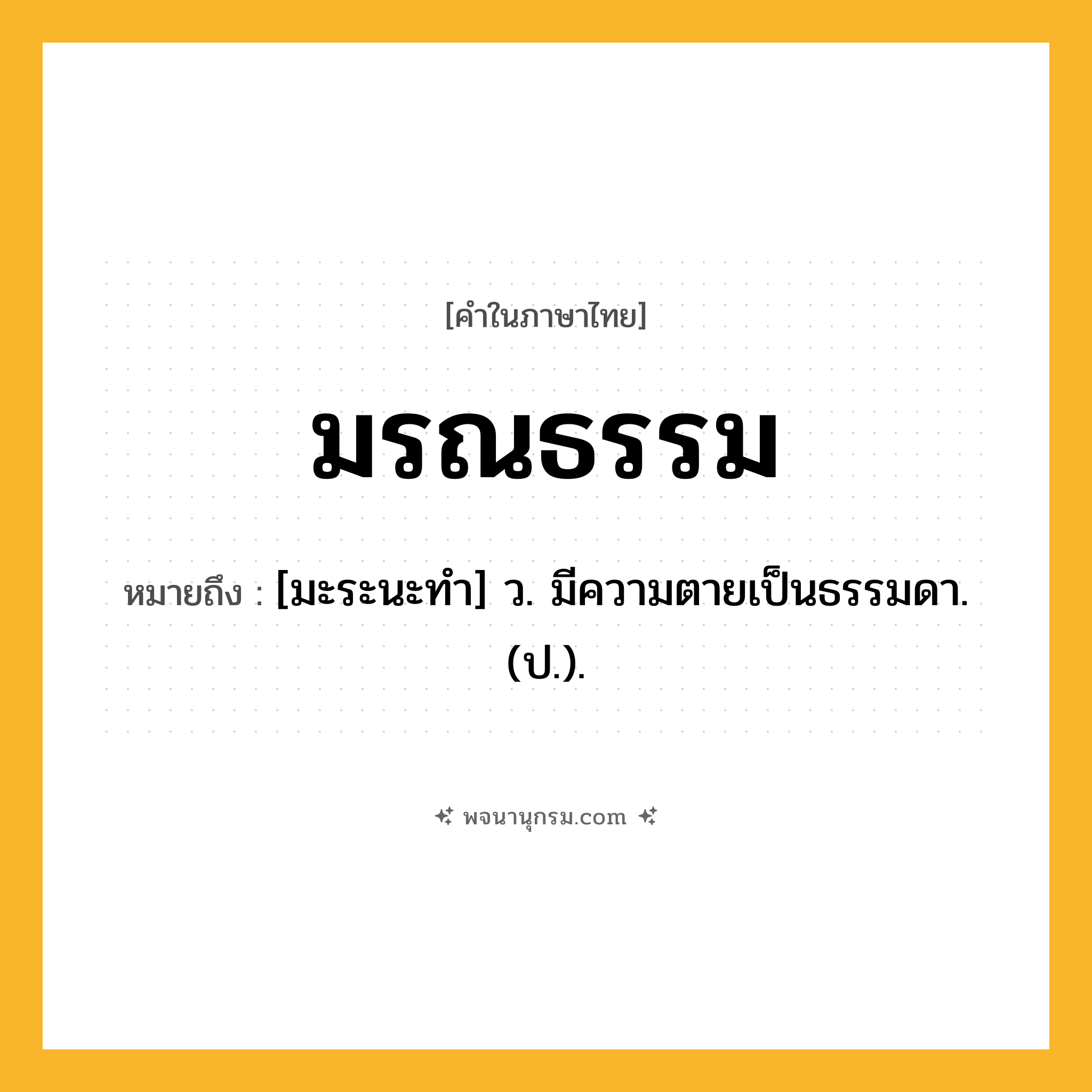 มรณธรรม ความหมาย หมายถึงอะไร?, คำในภาษาไทย มรณธรรม หมายถึง [มะระนะทํา] ว. มีความตายเป็นธรรมดา. (ป.).