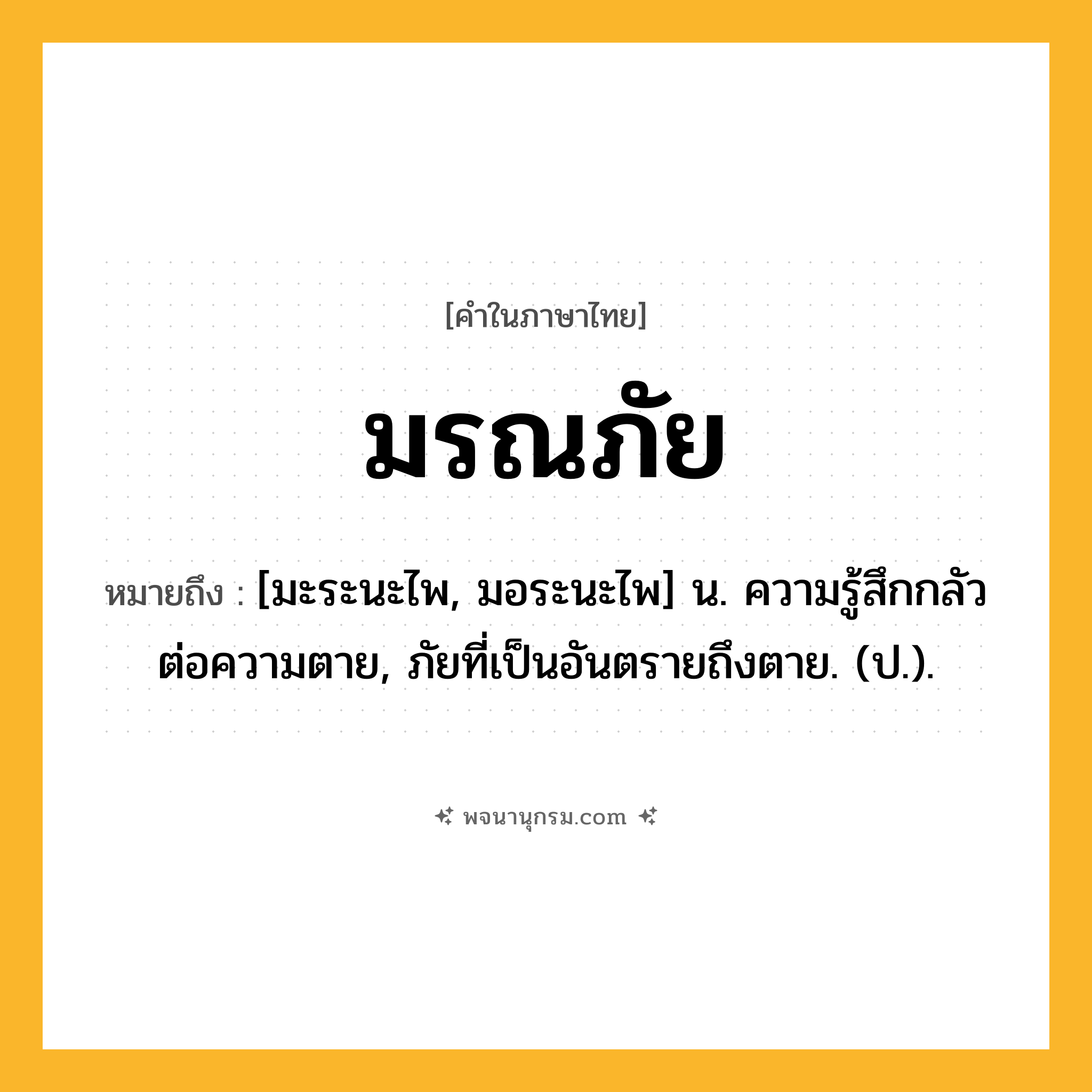 มรณภัย ความหมาย หมายถึงอะไร?, คำในภาษาไทย มรณภัย หมายถึง [มะระนะไพ, มอระนะไพ] น. ความรู้สึกกลัวต่อความตาย, ภัยที่เป็นอันตรายถึงตาย. (ป.).