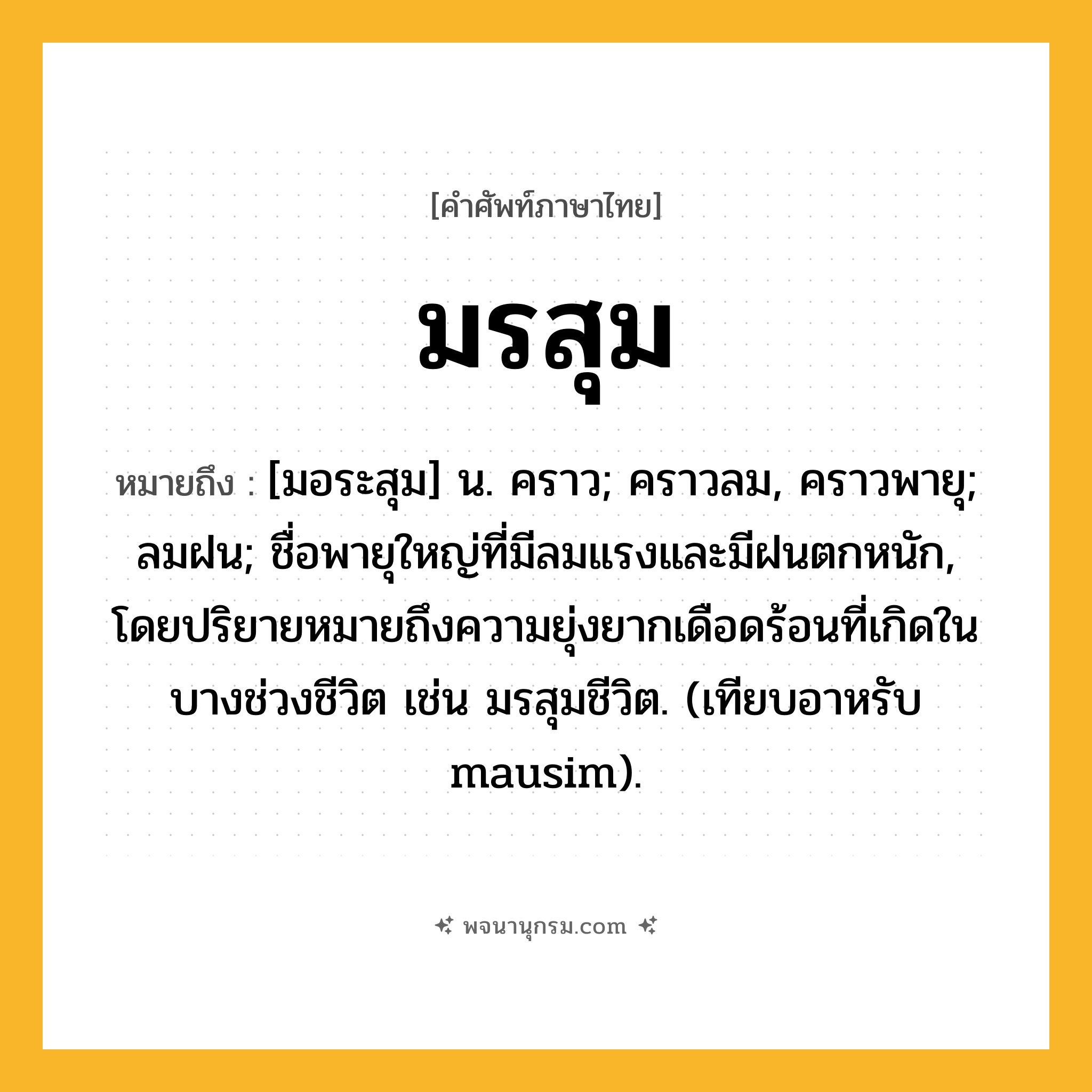มรสุม ความหมาย หมายถึงอะไร?, คำในภาษาไทย มรสุม หมายถึง [มอระสุม] น. คราว; คราวลม, คราวพายุ; ลมฝน; ชื่อพายุใหญ่ที่มีลมแรงและมีฝนตกหนัก, โดยปริยายหมายถึงความยุ่งยากเดือดร้อนที่เกิดในบางช่วงชีวิต เช่น มรสุมชีวิต. (เทียบอาหรับ mausim).