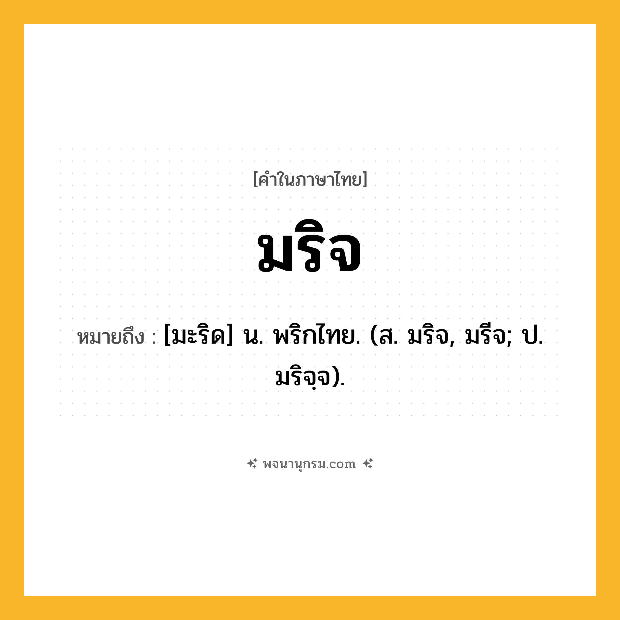 มริจ ความหมาย หมายถึงอะไร?, คำในภาษาไทย มริจ หมายถึง [มะริด] น. พริกไทย. (ส. มริจ, มรีจ; ป. มริจฺจ).