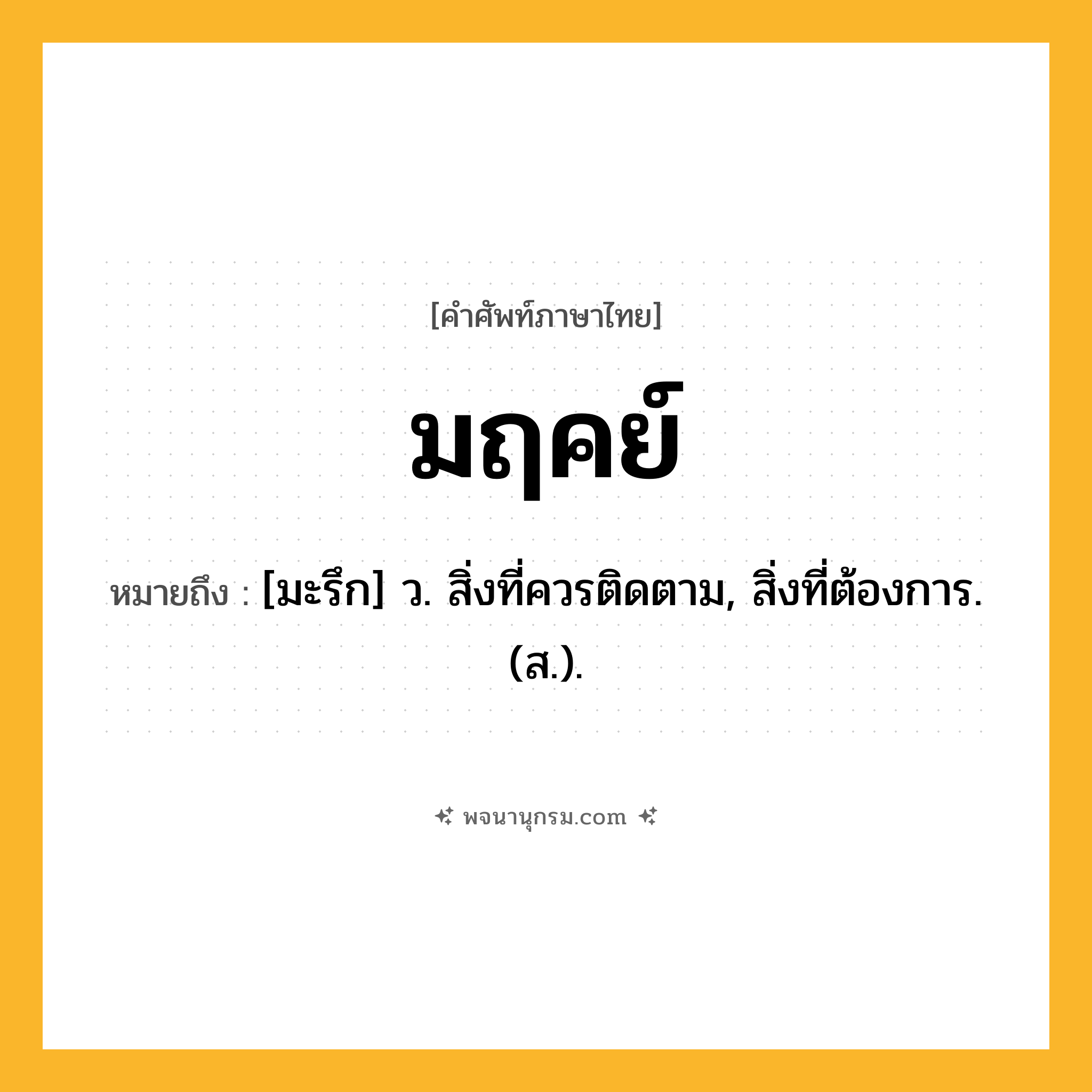 มฤคย์ ความหมาย หมายถึงอะไร?, คำในภาษาไทย มฤคย์ หมายถึง [มะรึก] ว. สิ่งที่ควรติดตาม, สิ่งที่ต้องการ. (ส.).