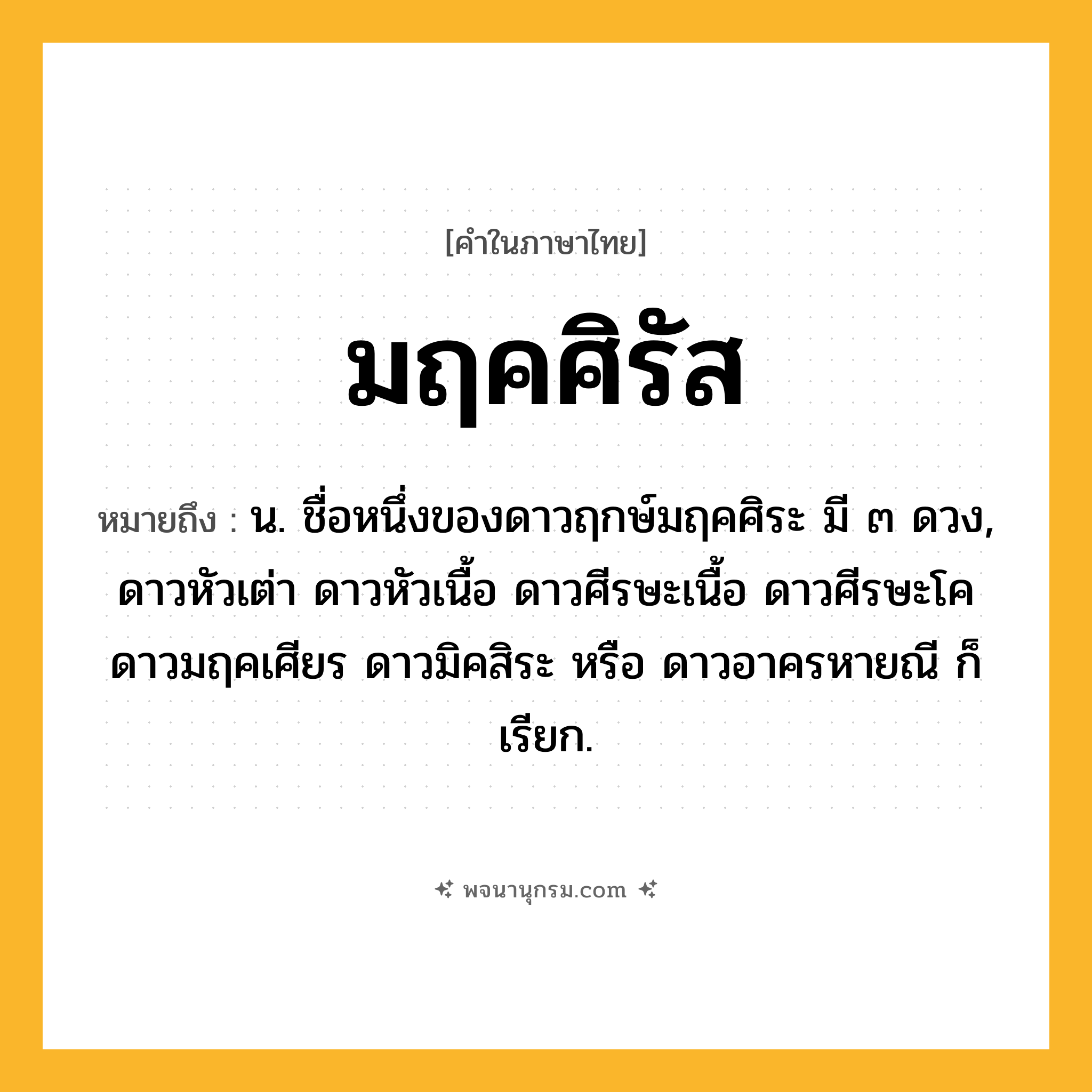 มฤคศิรัส ความหมาย หมายถึงอะไร?, คำในภาษาไทย มฤคศิรัส หมายถึง น. ชื่อหนึ่งของดาวฤกษ์มฤคศิระ มี ๓ ดวง, ดาวหัวเต่า ดาวหัวเนื้อ ดาวศีรษะเนื้อ ดาวศีรษะโค ดาวมฤคเศียร ดาวมิคสิระ หรือ ดาวอาครหายณี ก็เรียก.