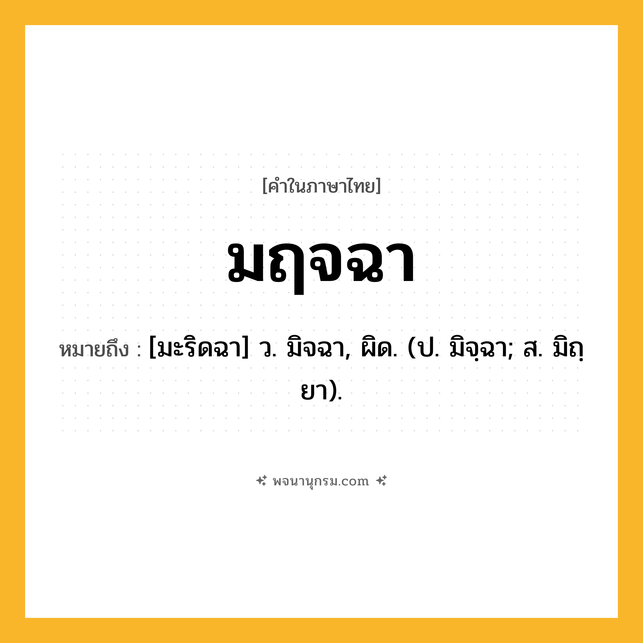 มฤจฉา ความหมาย หมายถึงอะไร?, คำในภาษาไทย มฤจฉา หมายถึง [มะริดฉา] ว. มิจฉา, ผิด. (ป. มิจฺฉา; ส. มิถฺยา).