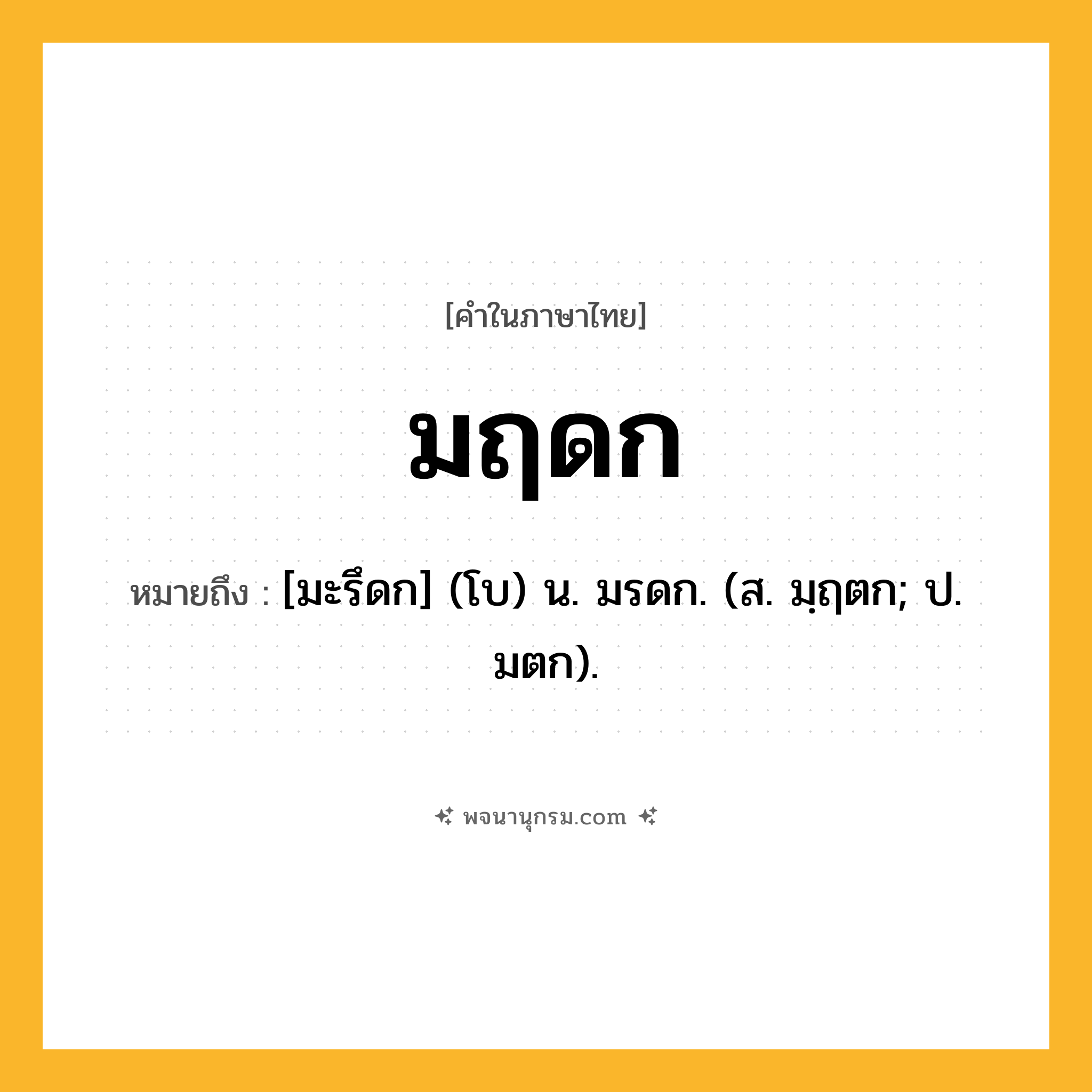 มฤดก ความหมาย หมายถึงอะไร?, คำในภาษาไทย มฤดก หมายถึง [มะรึดก] (โบ) น. มรดก. (ส. มฺฤตก; ป. มตก).