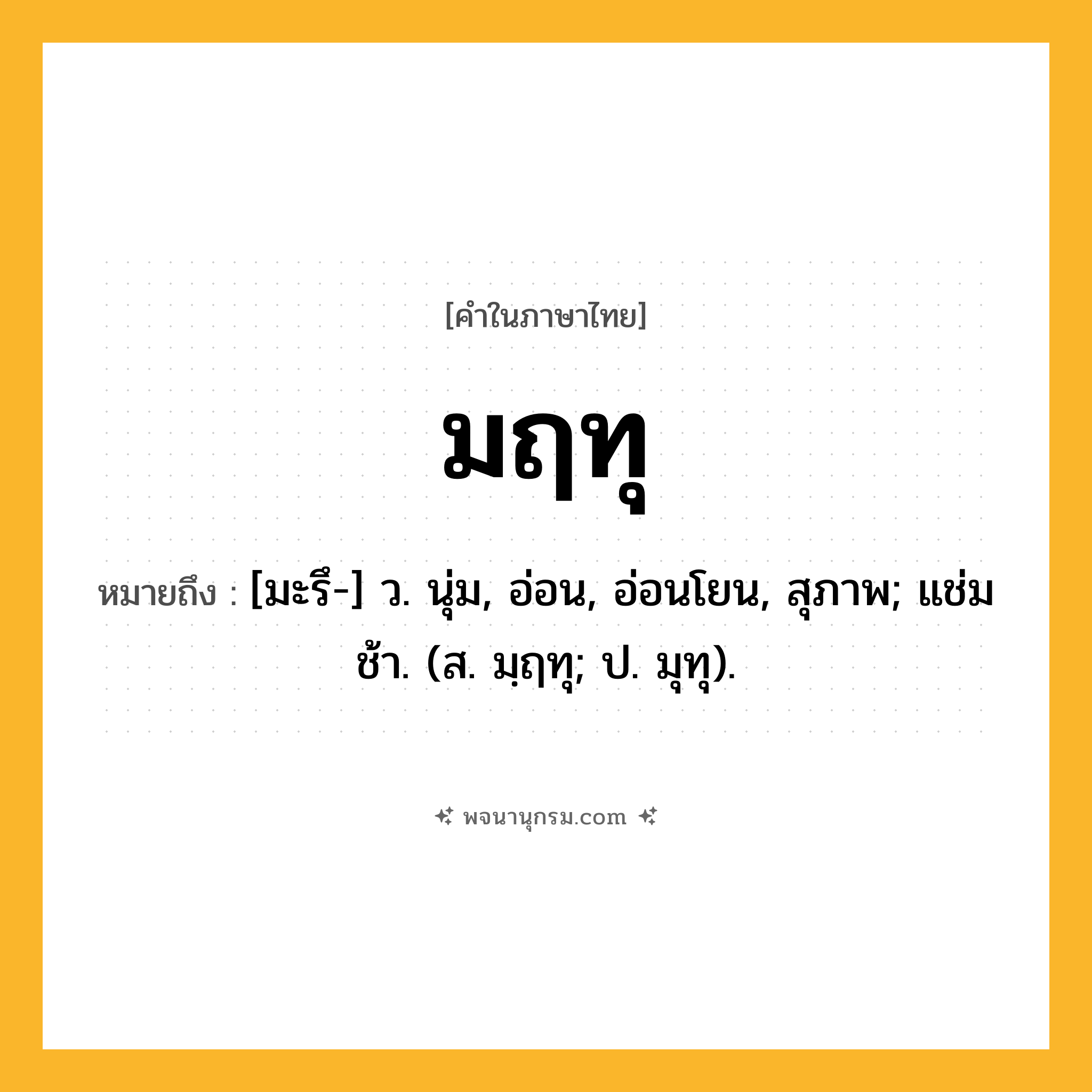 มฤทุ ความหมาย หมายถึงอะไร?, คำในภาษาไทย มฤทุ หมายถึง [มะรึ-] ว. นุ่ม, อ่อน, อ่อนโยน, สุภาพ; แช่มช้า. (ส. มฺฤทุ; ป. มุทุ).