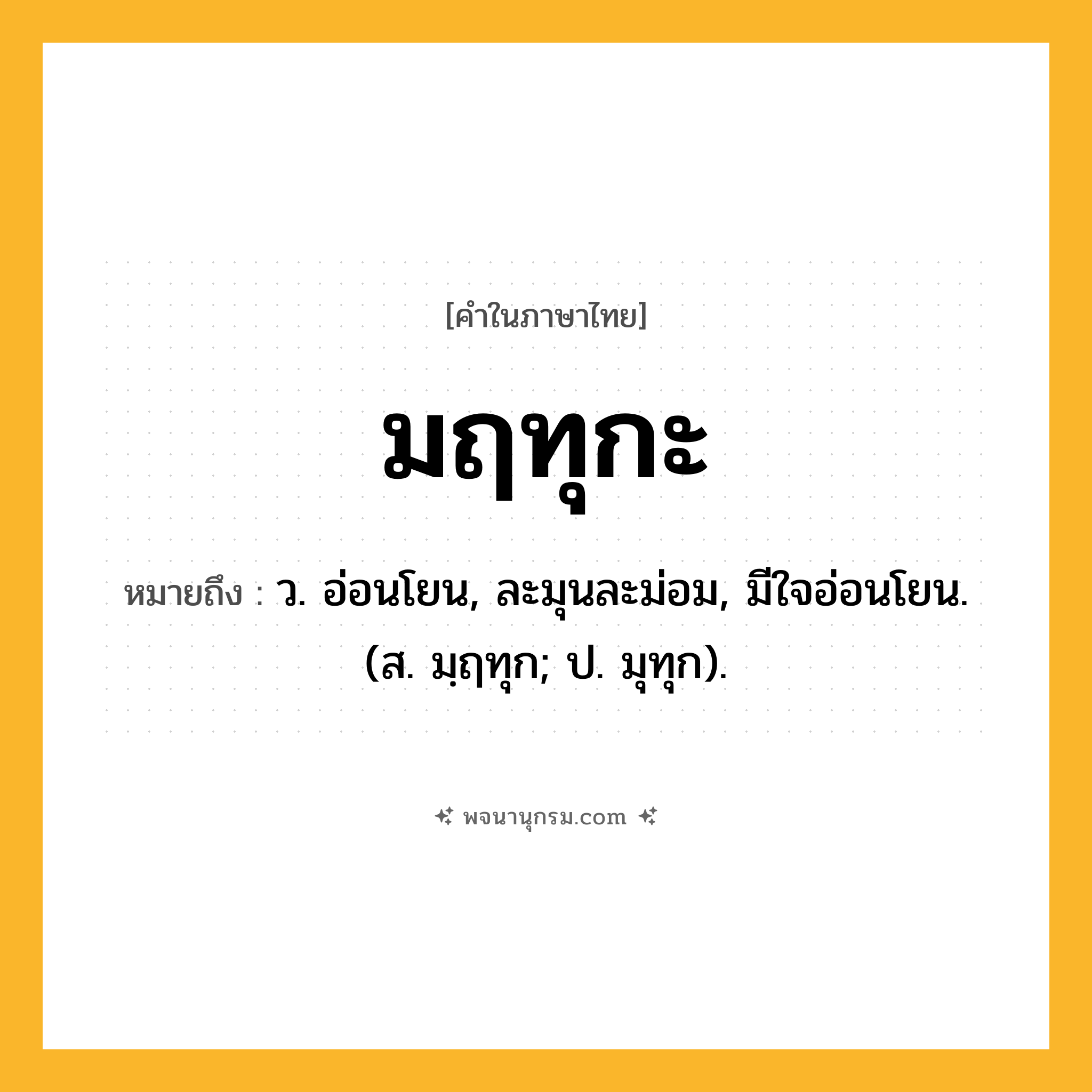 มฤทุกะ ความหมาย หมายถึงอะไร?, คำในภาษาไทย มฤทุกะ หมายถึง ว. อ่อนโยน, ละมุนละม่อม, มีใจอ่อนโยน. (ส. มฺฤทุก; ป. มุทุก).