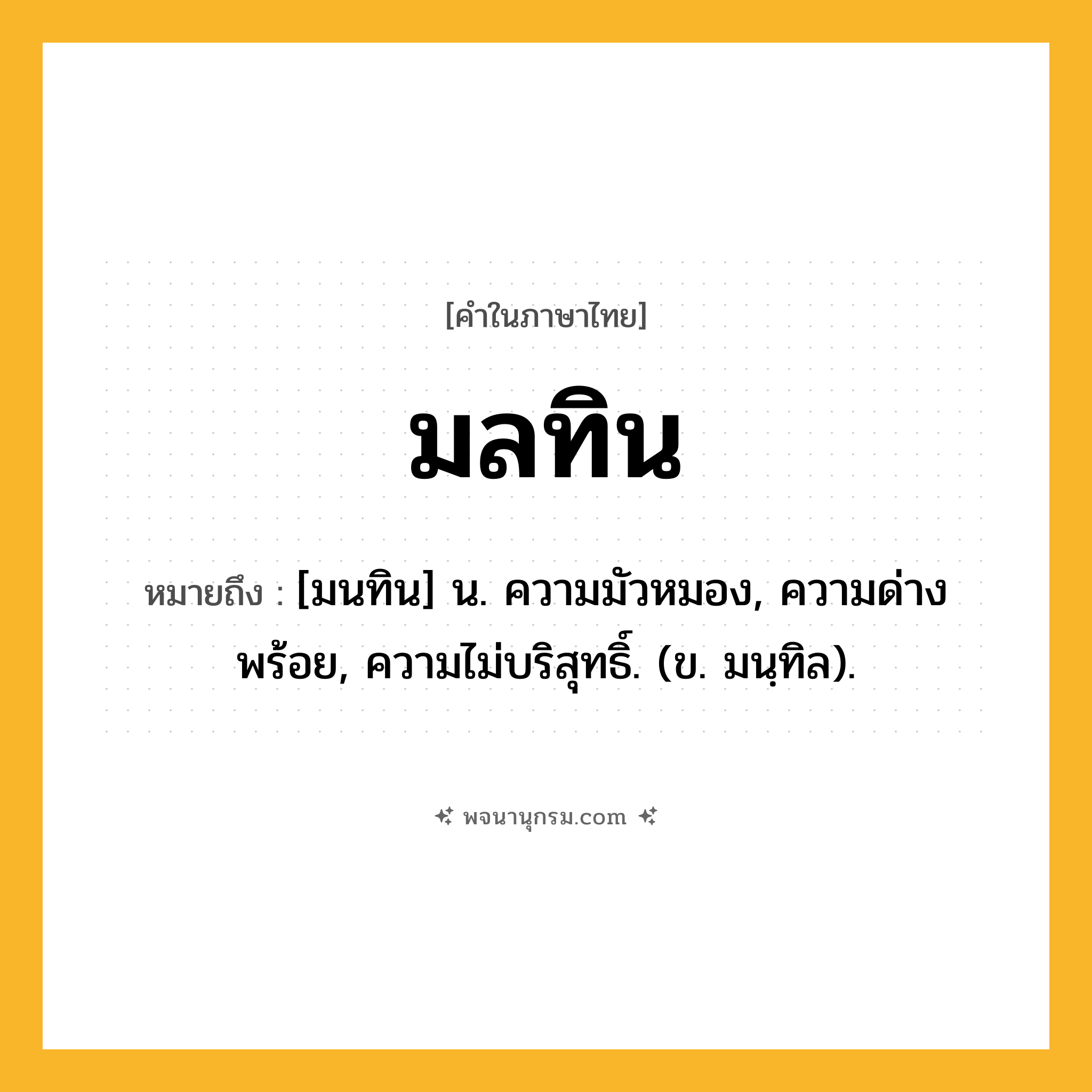 มลทิน ความหมาย หมายถึงอะไร?, คำในภาษาไทย มลทิน หมายถึง [มนทิน] น. ความมัวหมอง, ความด่างพร้อย, ความไม่บริสุทธิ์. (ข. มนฺทิล).