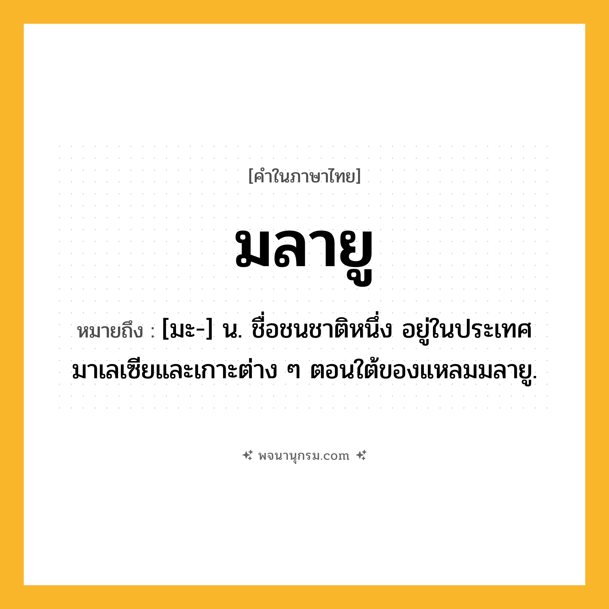มลายู ความหมาย หมายถึงอะไร?, คำในภาษาไทย มลายู หมายถึง [มะ-] น. ชื่อชนชาติหนึ่ง อยู่ในประเทศมาเลเซียและเกาะต่าง ๆ ตอนใต้ของแหลมมลายู.