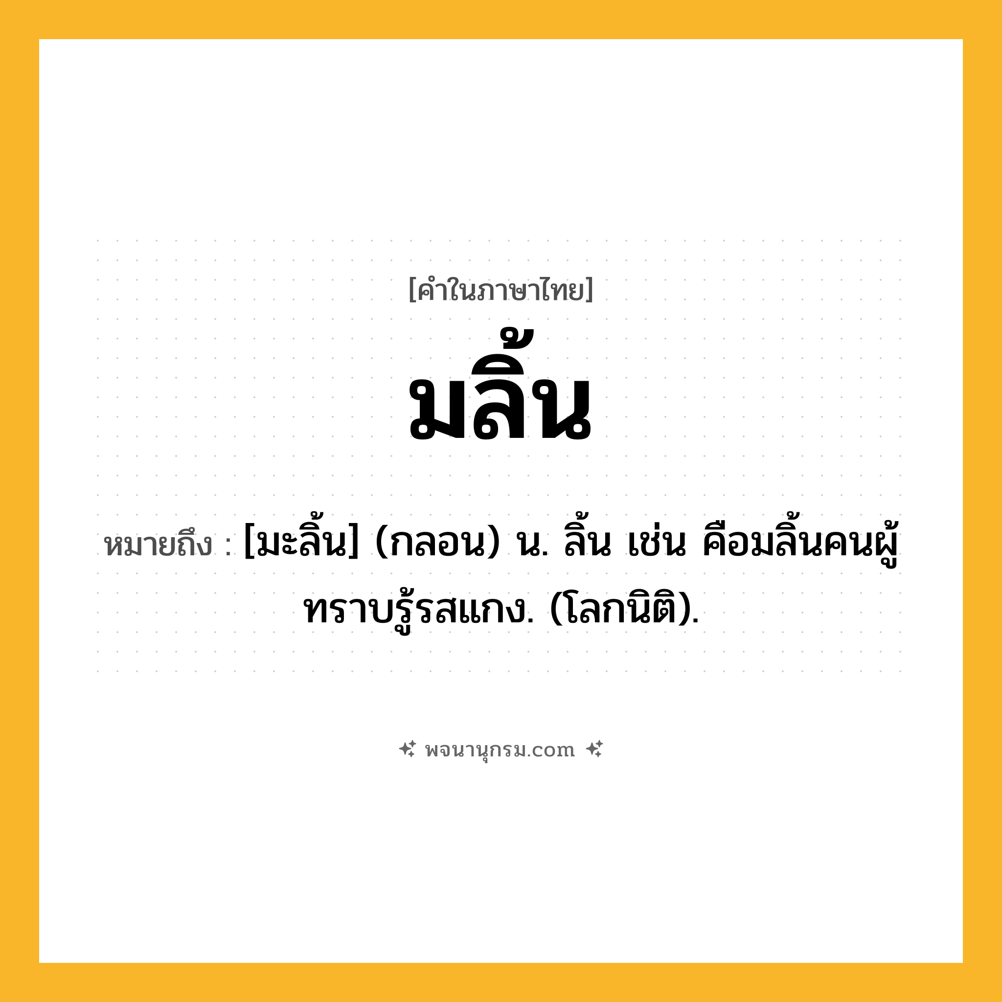 มลิ้น ความหมาย หมายถึงอะไร?, คำในภาษาไทย มลิ้น หมายถึง [มะลิ้น] (กลอน) น. ลิ้น เช่น คือมลิ้นคนผู้ ทราบรู้รสแกง. (โลกนิติ).