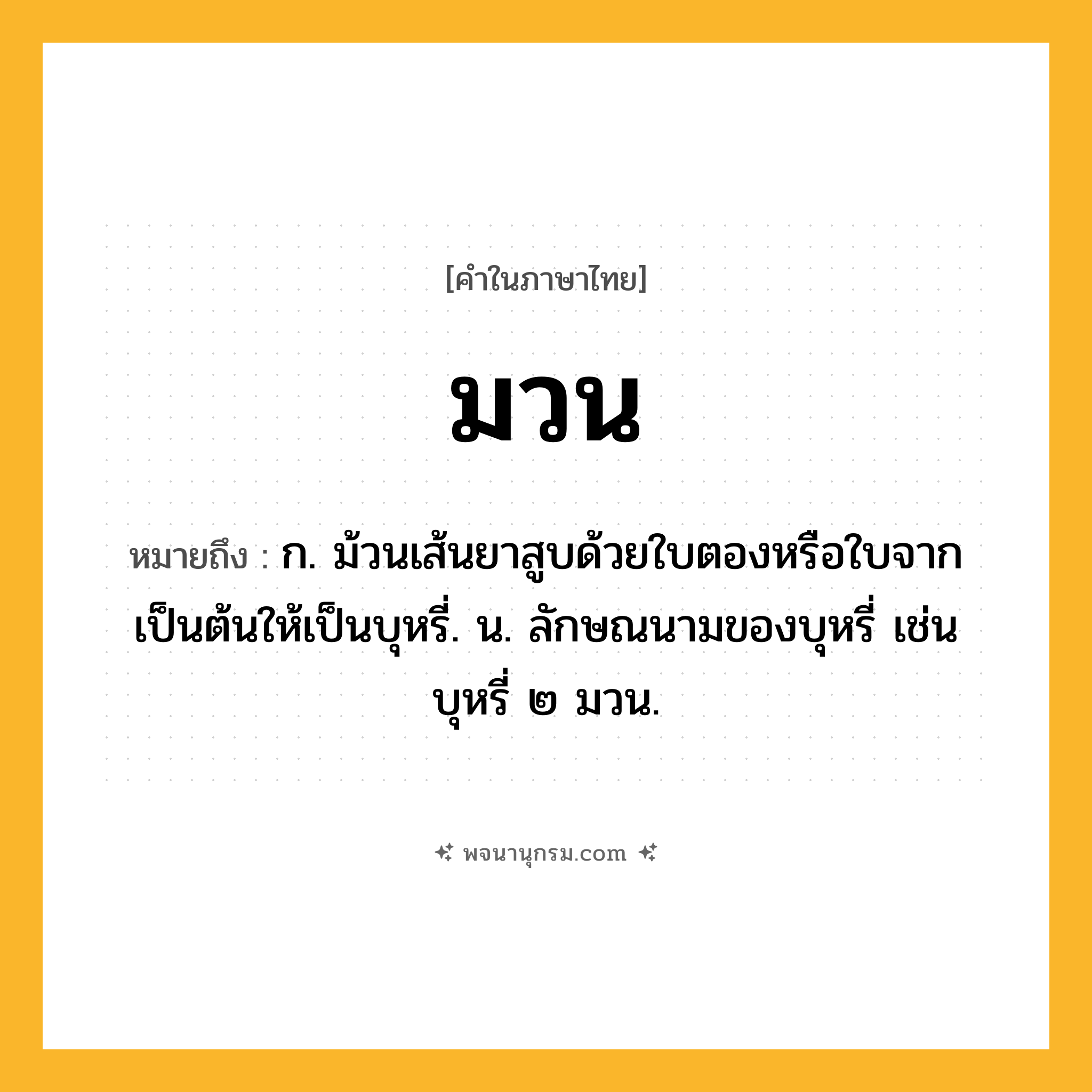 มวน ความหมาย หมายถึงอะไร?, คำในภาษาไทย มวน หมายถึง ก. ม้วนเส้นยาสูบด้วยใบตองหรือใบจากเป็นต้นให้เป็นบุหรี่. น. ลักษณนามของบุหรี่ เช่น บุหรี่ ๒ มวน.