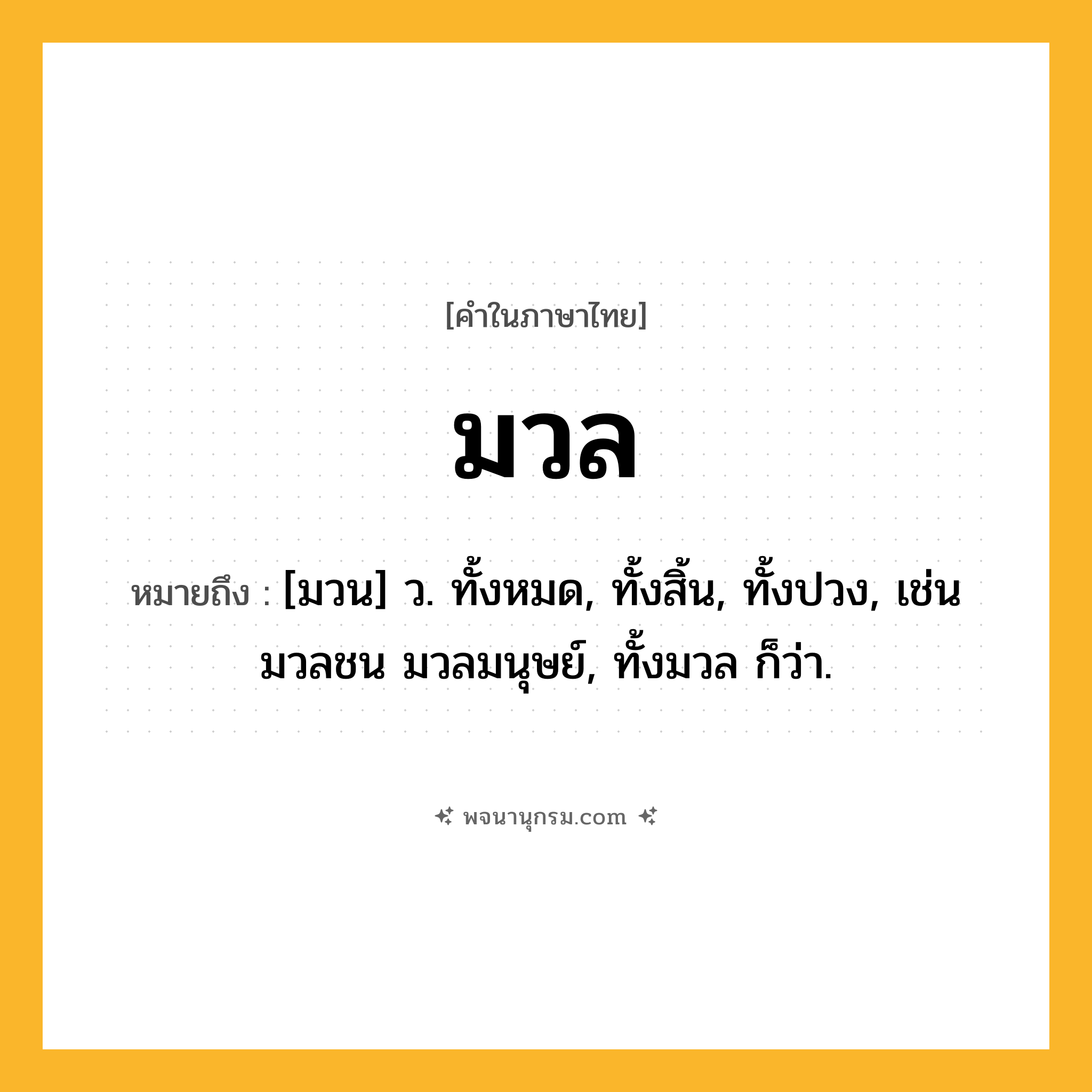 มวล ความหมาย หมายถึงอะไร?, คำในภาษาไทย มวล หมายถึง [มวน] ว. ทั้งหมด, ทั้งสิ้น, ทั้งปวง, เช่น มวลชน มวลมนุษย์, ทั้งมวล ก็ว่า.