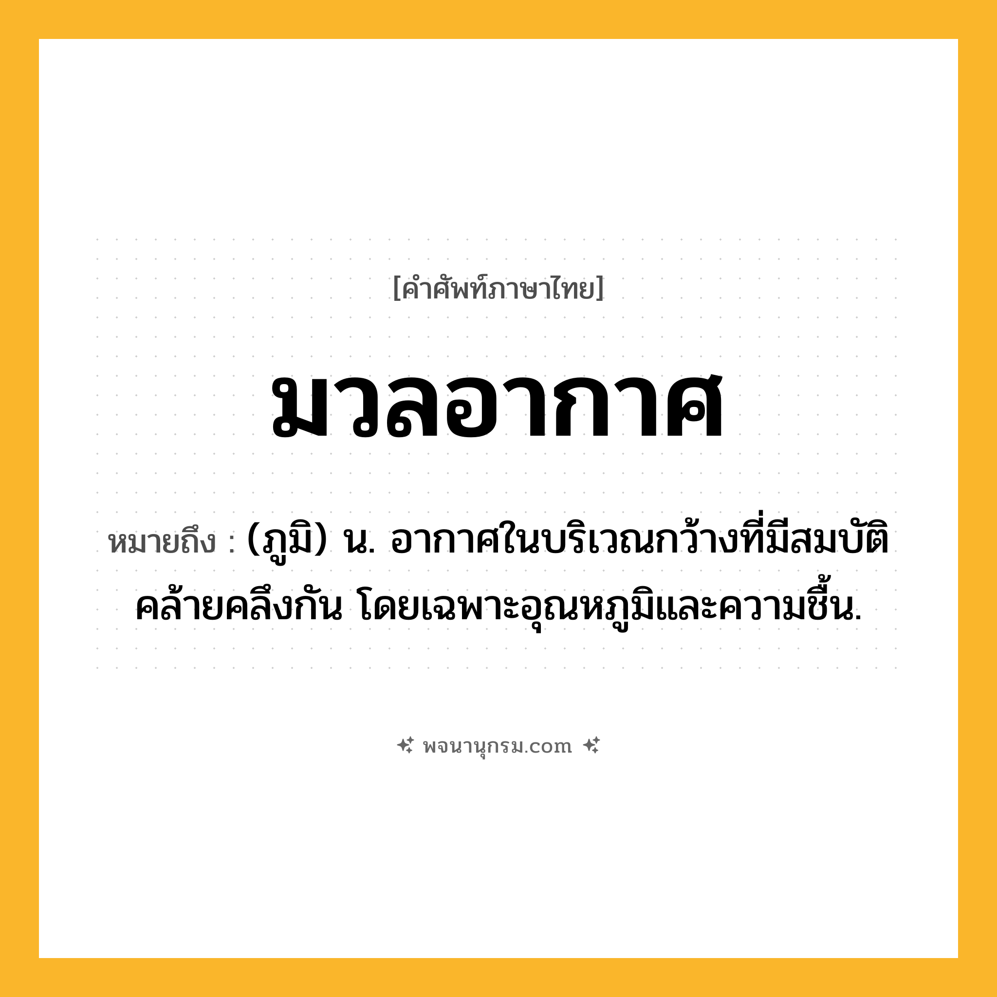 มวลอากาศ ความหมาย หมายถึงอะไร?, คำในภาษาไทย มวลอากาศ หมายถึง (ภูมิ) น. อากาศในบริเวณกว้างที่มีสมบัติคล้ายคลึงกัน โดยเฉพาะอุณหภูมิและความชื้น.