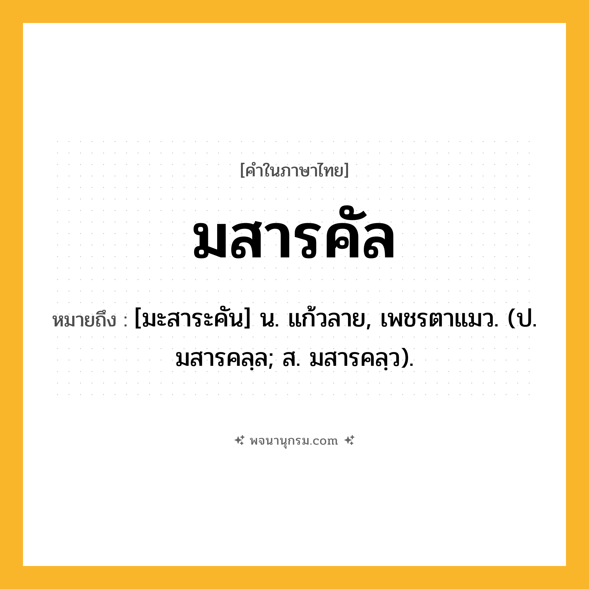 มสารคัล ความหมาย หมายถึงอะไร?, คำในภาษาไทย มสารคัล หมายถึง [มะสาระคัน] น. แก้วลาย, เพชรตาแมว. (ป. มสารคลฺล; ส. มสารคลฺว).