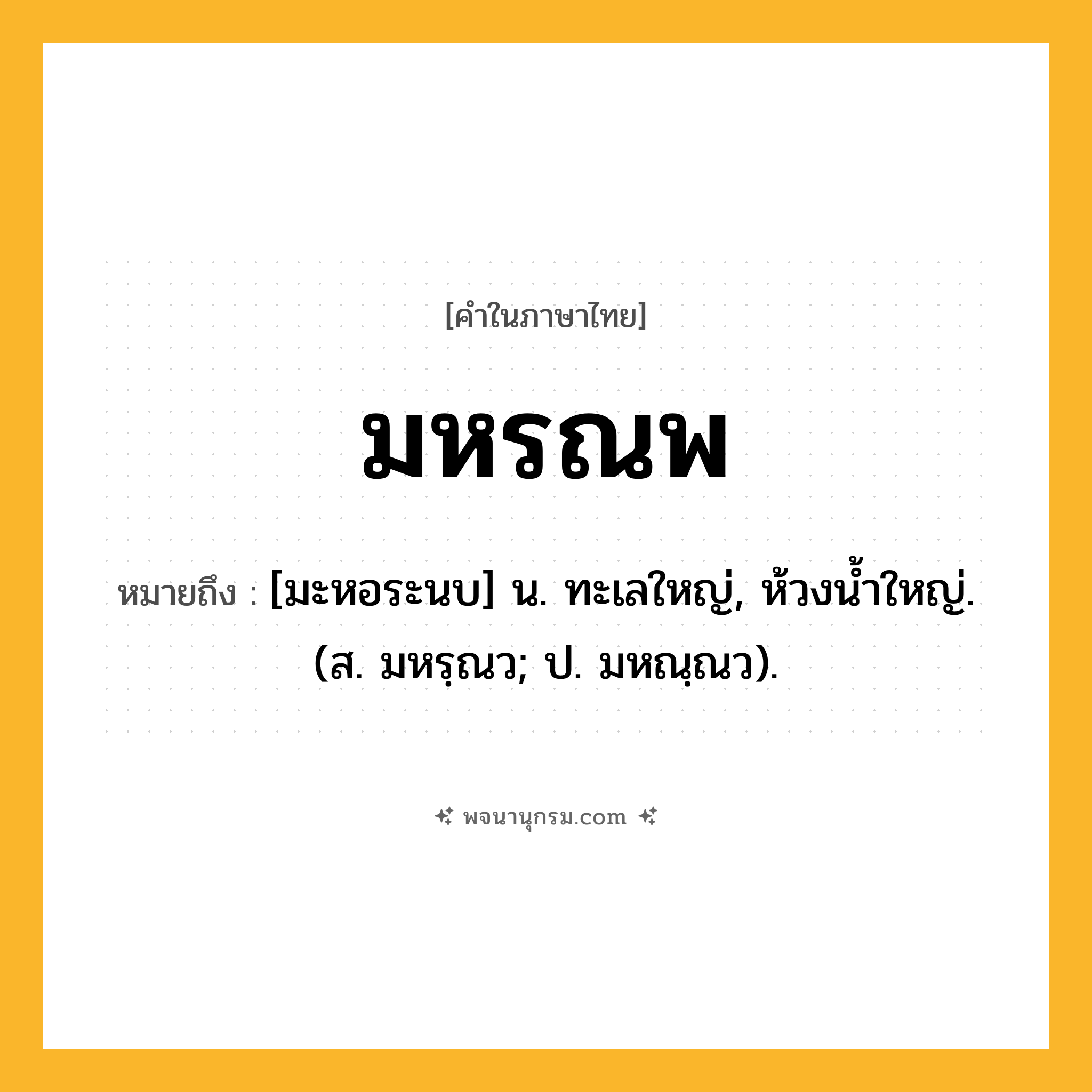 มหรณพ ความหมาย หมายถึงอะไร?, คำในภาษาไทย มหรณพ หมายถึง [มะหอระนบ] น. ทะเลใหญ่, ห้วงนํ้าใหญ่. (ส. มหรฺณว; ป. มหณฺณว).