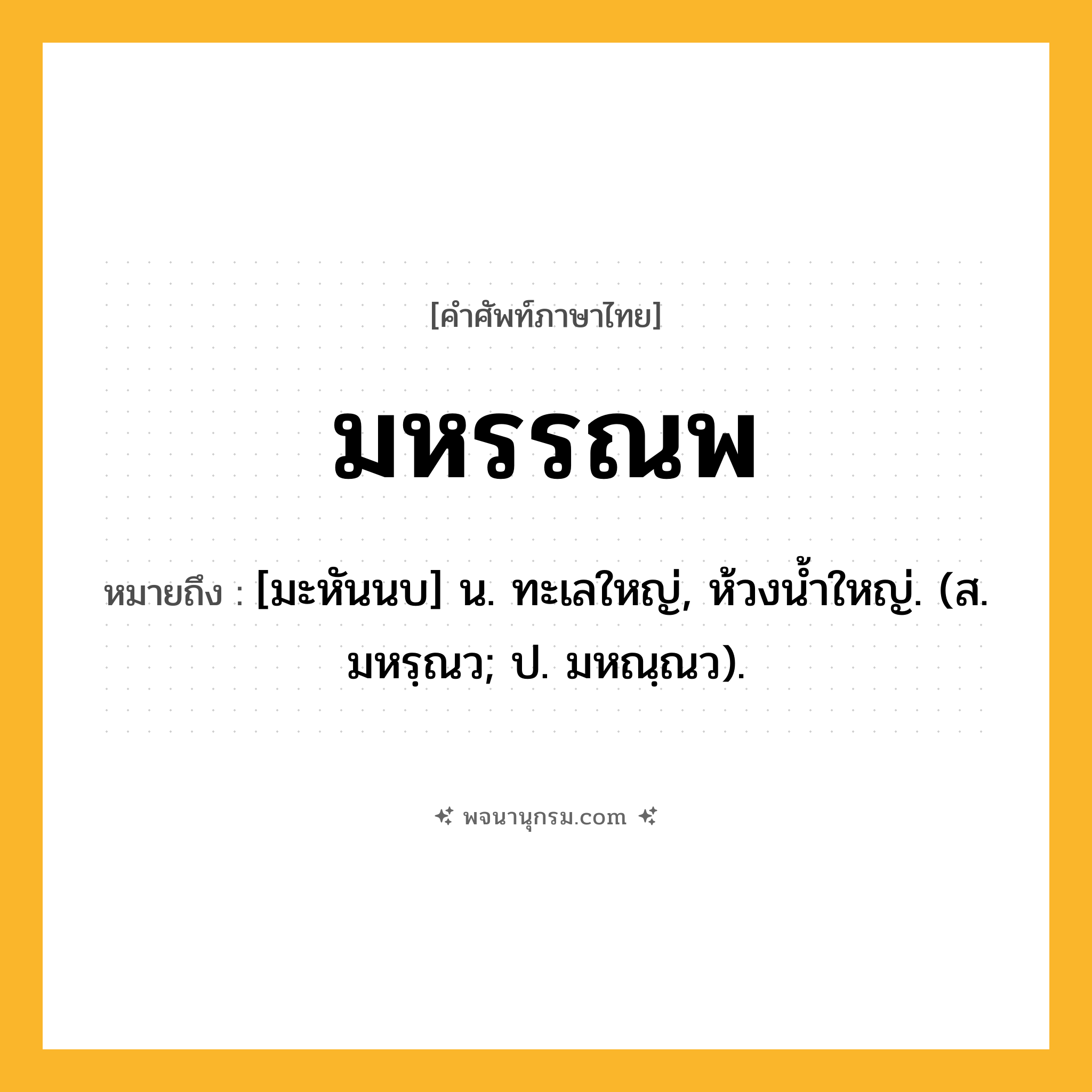 มหรรณพ ความหมาย หมายถึงอะไร?, คำในภาษาไทย มหรรณพ หมายถึง [มะหันนบ] น. ทะเลใหญ่, ห้วงนํ้าใหญ่. (ส. มหรฺณว; ป. มหณฺณว).