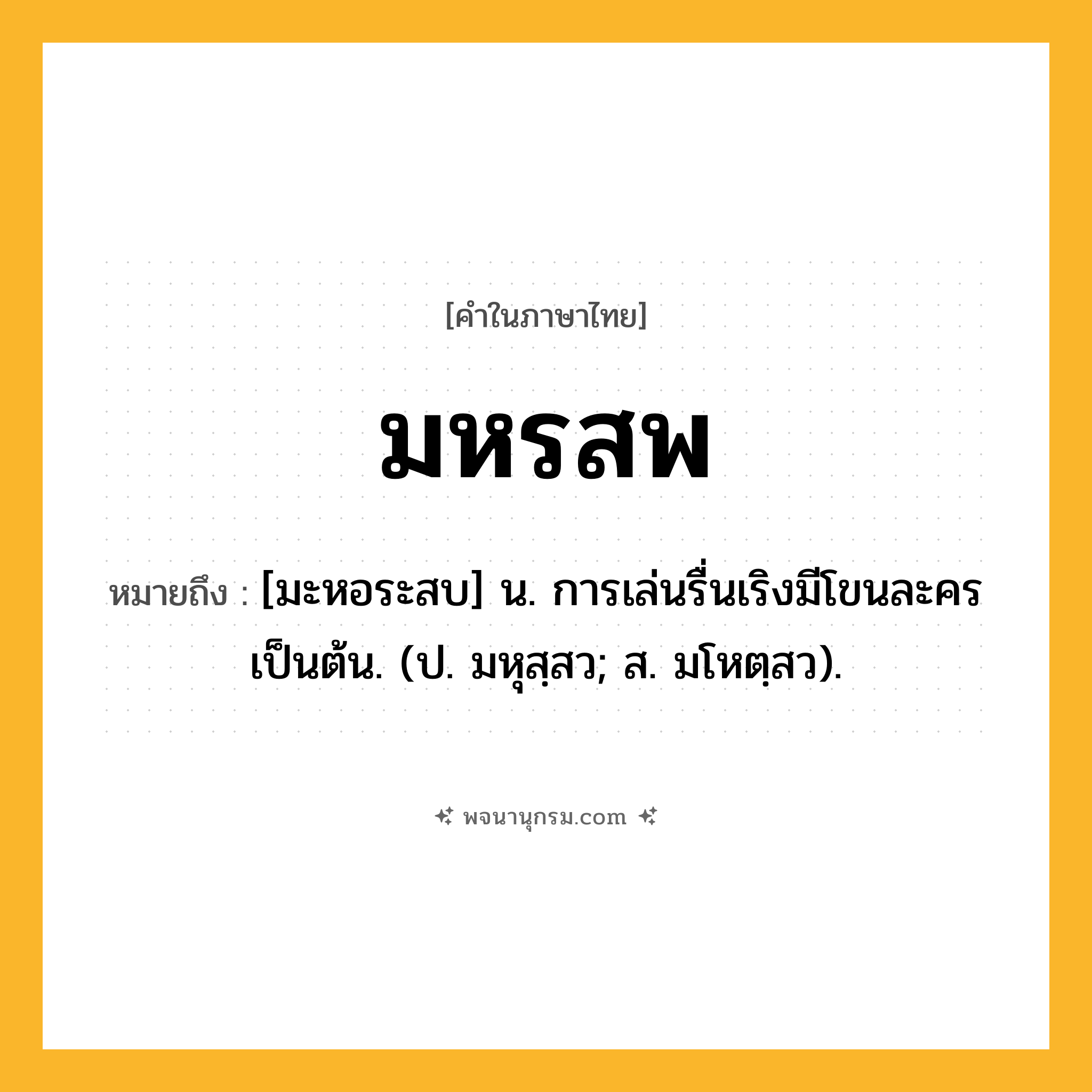 มหรสพ ความหมาย หมายถึงอะไร?, คำในภาษาไทย มหรสพ หมายถึง [มะหอระสบ] น. การเล่นรื่นเริงมีโขนละครเป็นต้น. (ป. มหุสฺสว; ส. มโหตฺสว).