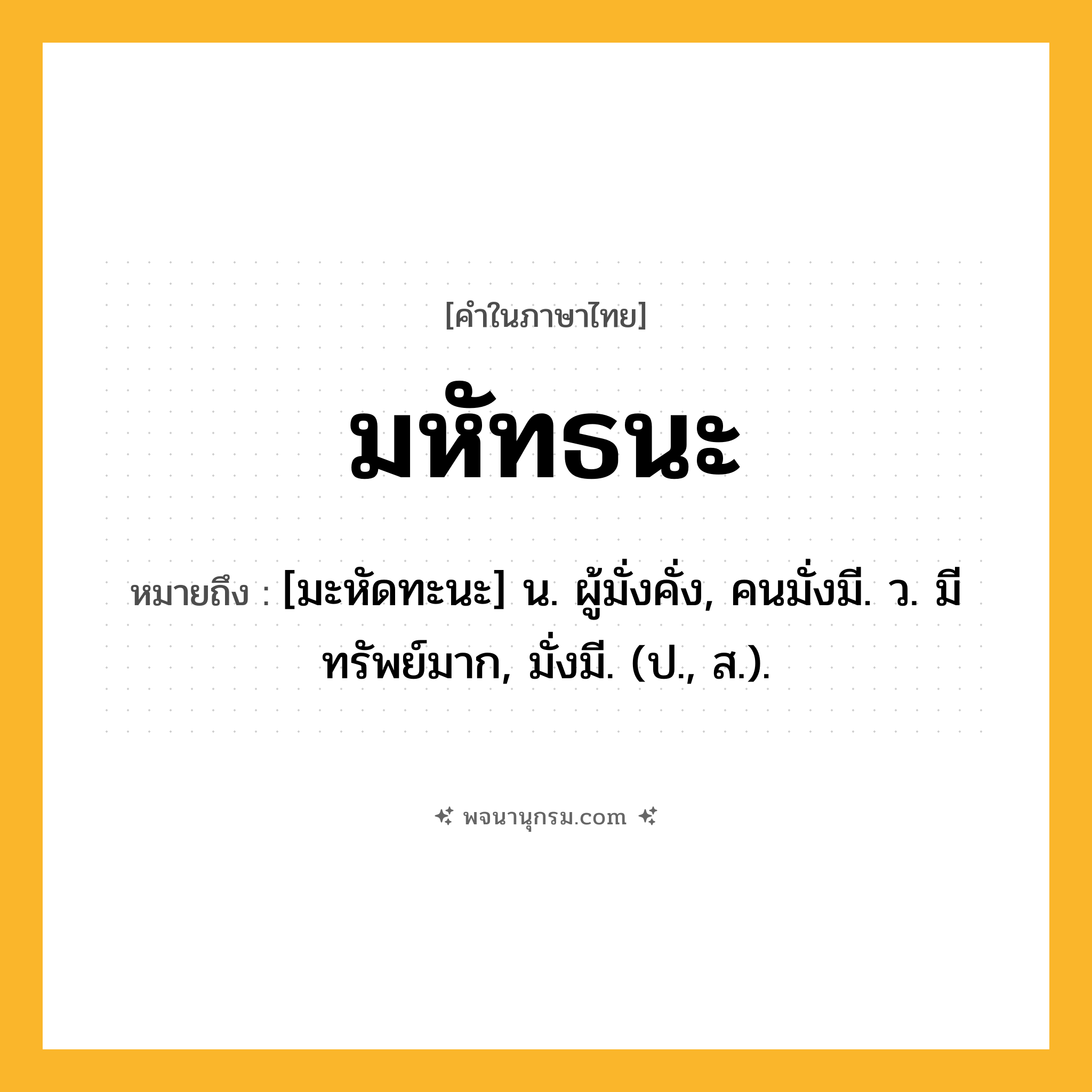 มหัทธนะ ความหมาย หมายถึงอะไร?, คำในภาษาไทย มหัทธนะ หมายถึง [มะหัดทะนะ] น. ผู้มั่งคั่ง, คนมั่งมี. ว. มีทรัพย์มาก, มั่งมี. (ป., ส.).