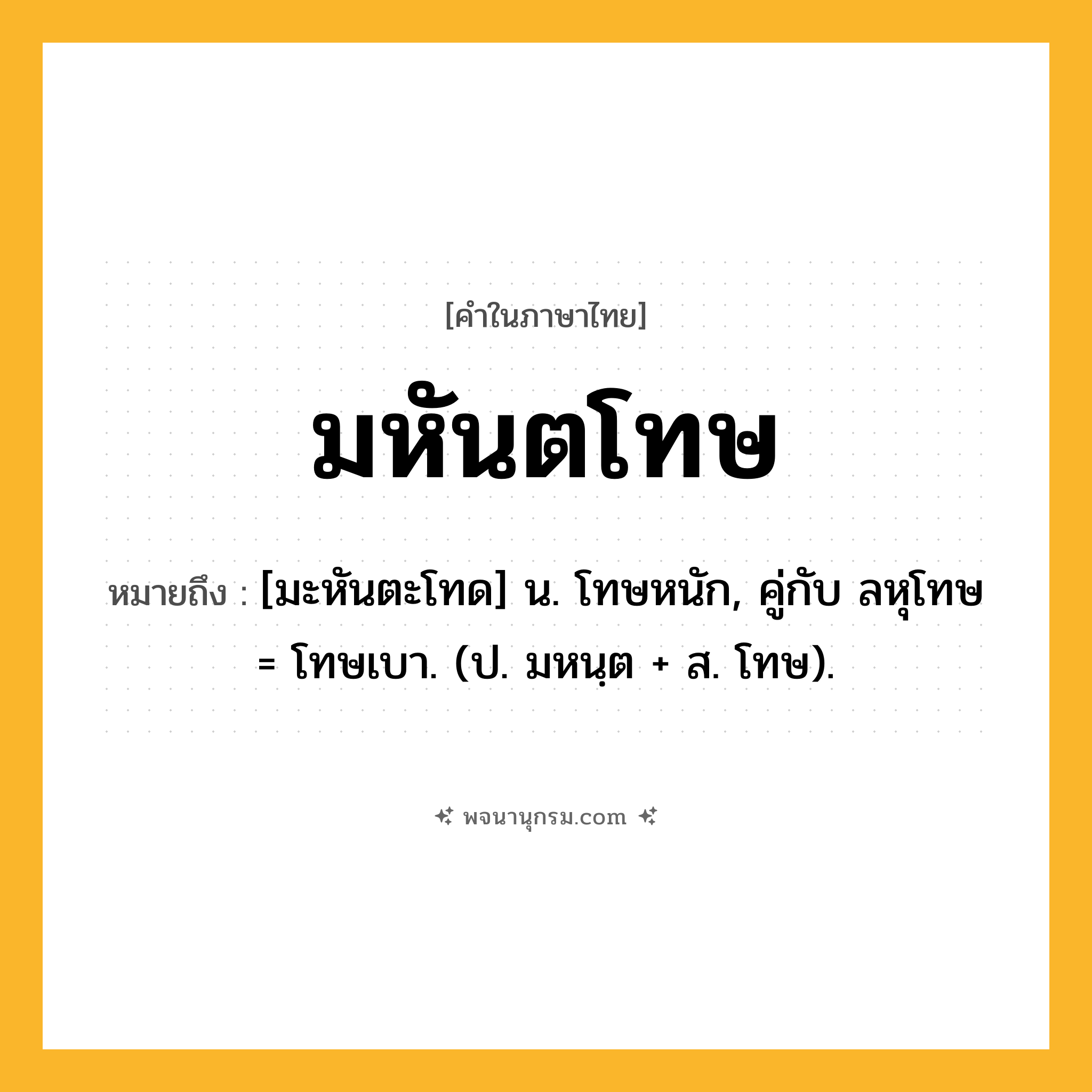 มหันตโทษ ความหมาย หมายถึงอะไร?, คำในภาษาไทย มหันตโทษ หมายถึง [มะหันตะโทด] น. โทษหนัก, คู่กับ ลหุโทษ = โทษเบา. (ป. มหนฺต + ส. โทษ).